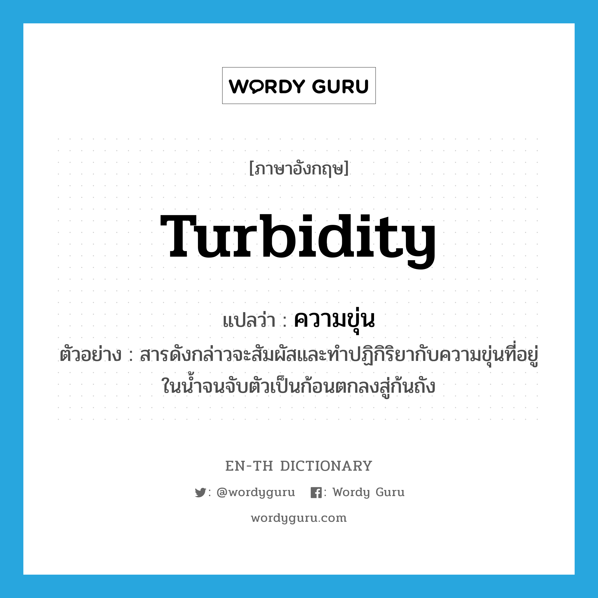 turbidity แปลว่า?, คำศัพท์ภาษาอังกฤษ turbidity แปลว่า ความขุ่น ประเภท N ตัวอย่าง สารดังกล่าวจะสัมผัสและทำปฏิกิริยากับความขุ่นที่อยู่ในน้ำจนจับตัวเป็นก้อนตกลงสู่ก้นถัง หมวด N