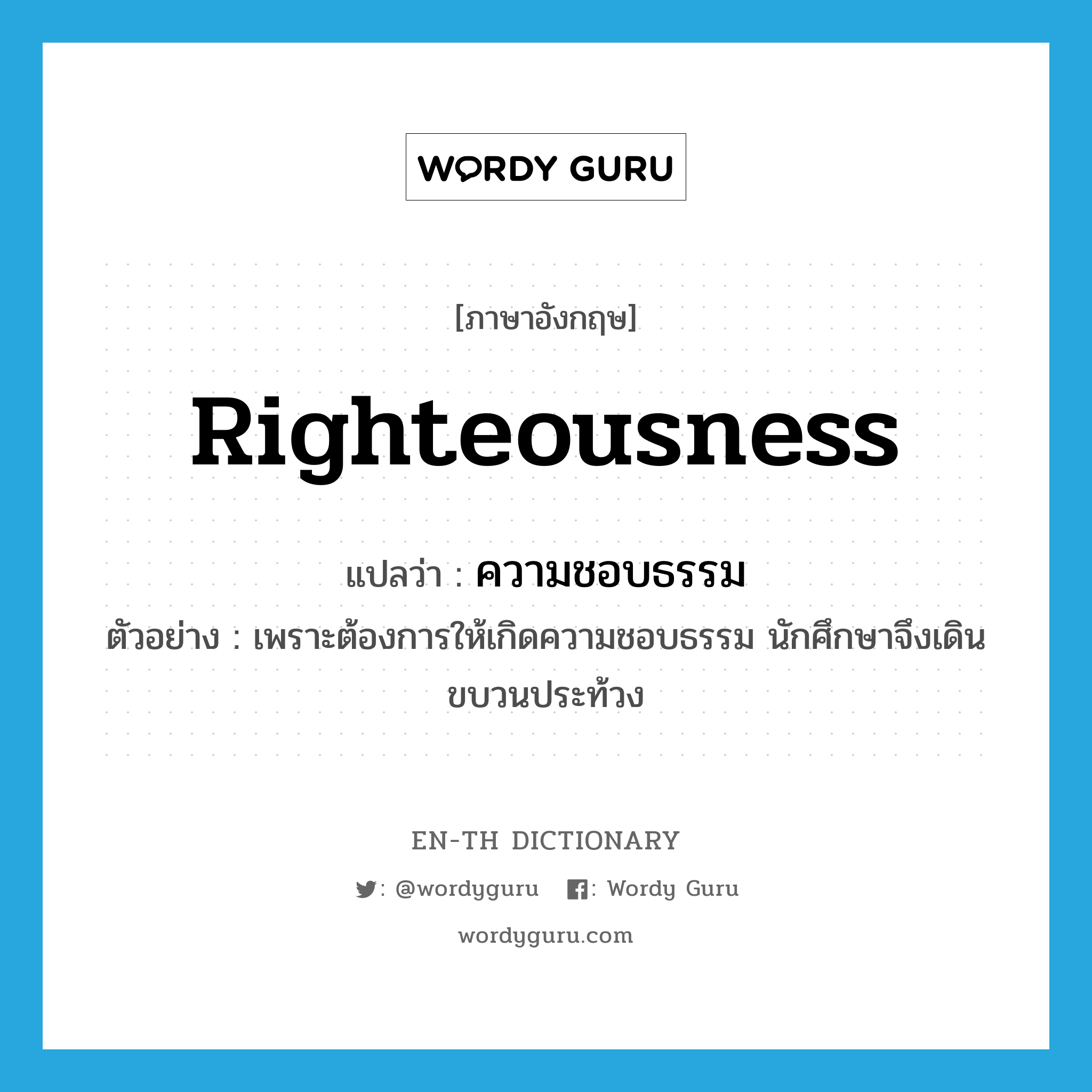 righteousness แปลว่า?, คำศัพท์ภาษาอังกฤษ righteousness แปลว่า ความชอบธรรม ประเภท N ตัวอย่าง เพราะต้องการให้เกิดความชอบธรรม นักศึกษาจึงเดินขบวนประท้วง หมวด N