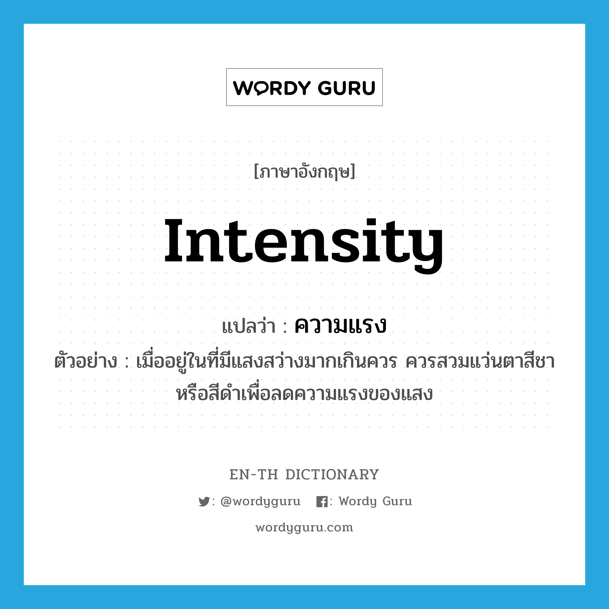 intensity แปลว่า?, คำศัพท์ภาษาอังกฤษ intensity แปลว่า ความแรง ประเภท N ตัวอย่าง เมื่ออยู่ในที่มีแสงสว่างมากเกินควร ควรสวมแว่นตาสีชาหรือสีดำเพื่อลดความแรงของแสง หมวด N