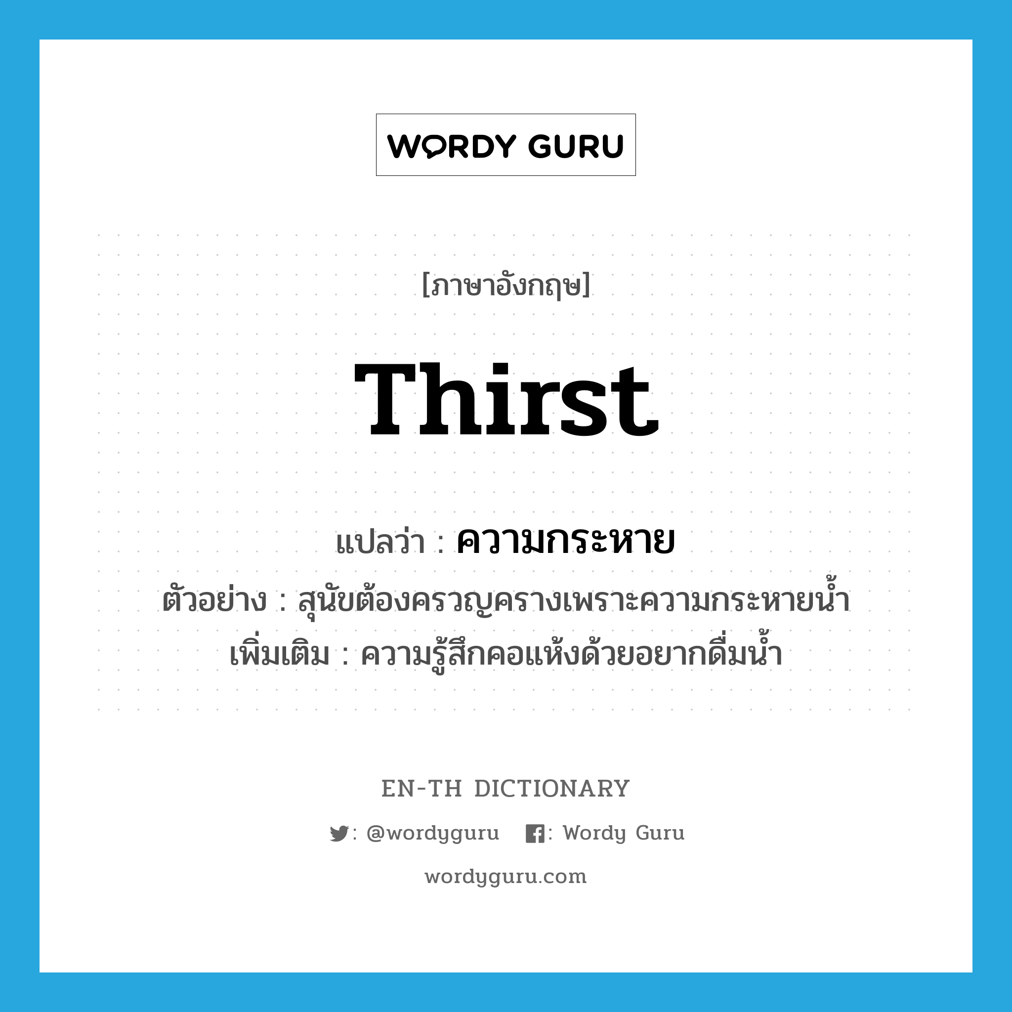 thirst แปลว่า?, คำศัพท์ภาษาอังกฤษ thirst แปลว่า ความกระหาย ประเภท N ตัวอย่าง สุนัขต้องครวญครางเพราะความกระหายน้ำ เพิ่มเติม ความรู้สึกคอแห้งด้วยอยากดื่มน้ำ หมวด N