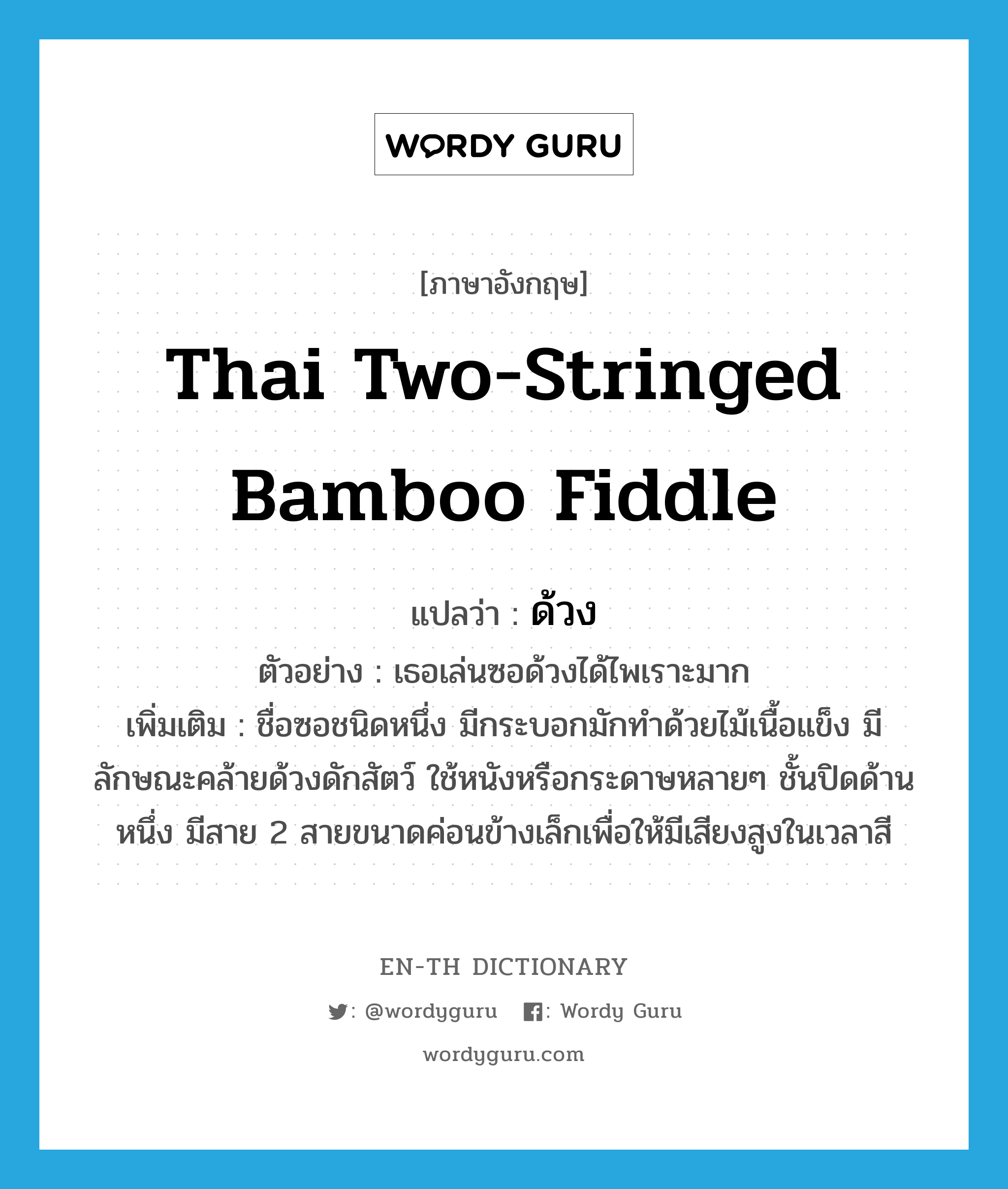 ด้วง ภาษาอังกฤษ?, คำศัพท์ภาษาอังกฤษ ด้วง แปลว่า Thai two-stringed bamboo fiddle ประเภท N ตัวอย่าง เธอเล่นซอด้วงได้ไพเราะมาก เพิ่มเติม ชื่อซอชนิดหนึ่ง มีกระบอกมักทำด้วยไม้เนื้อแข็ง มีลักษณะคล้ายด้วงดักสัตว์ ใช้หนังหรือกระดาษหลายๆ ชั้นปิดด้านหนึ่ง มีสาย 2 สายขนาดค่อนข้างเล็กเพื่อให้มีเสียงสูงในเวลาสี หมวด N
