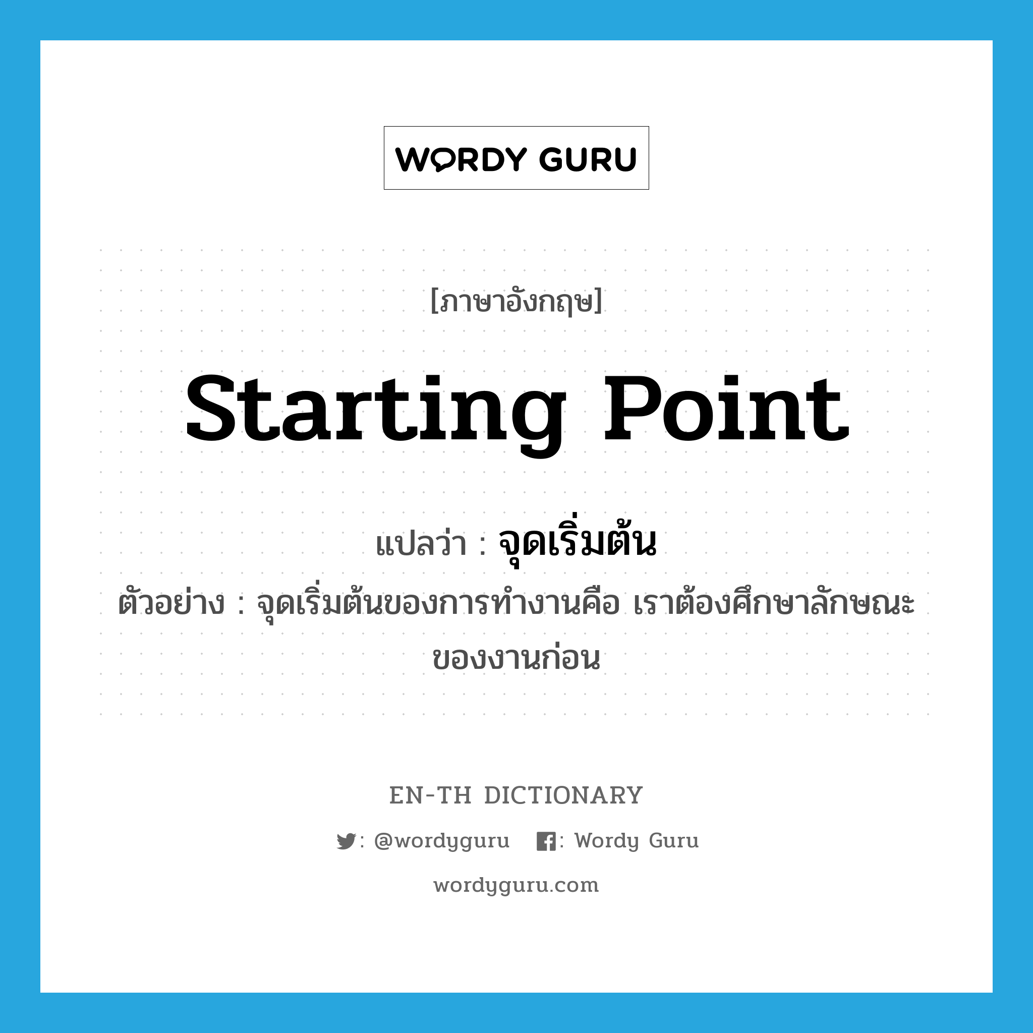 starting point แปลว่า?, คำศัพท์ภาษาอังกฤษ starting point แปลว่า จุดเริ่มต้น ประเภท N ตัวอย่าง จุดเริ่มต้นของการทำงานคือ เราต้องศึกษาลักษณะของงานก่อน หมวด N