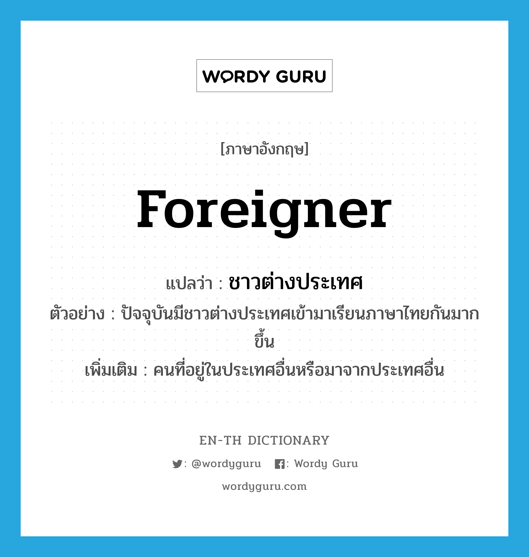 foreigner แปลว่า?, คำศัพท์ภาษาอังกฤษ foreigner แปลว่า ชาวต่างประเทศ ประเภท N ตัวอย่าง ปัจจุบันมีชาวต่างประเทศเข้ามาเรียนภาษาไทยกันมากขึ้น เพิ่มเติม คนที่อยู่ในประเทศอื่นหรือมาจากประเทศอื่น หมวด N