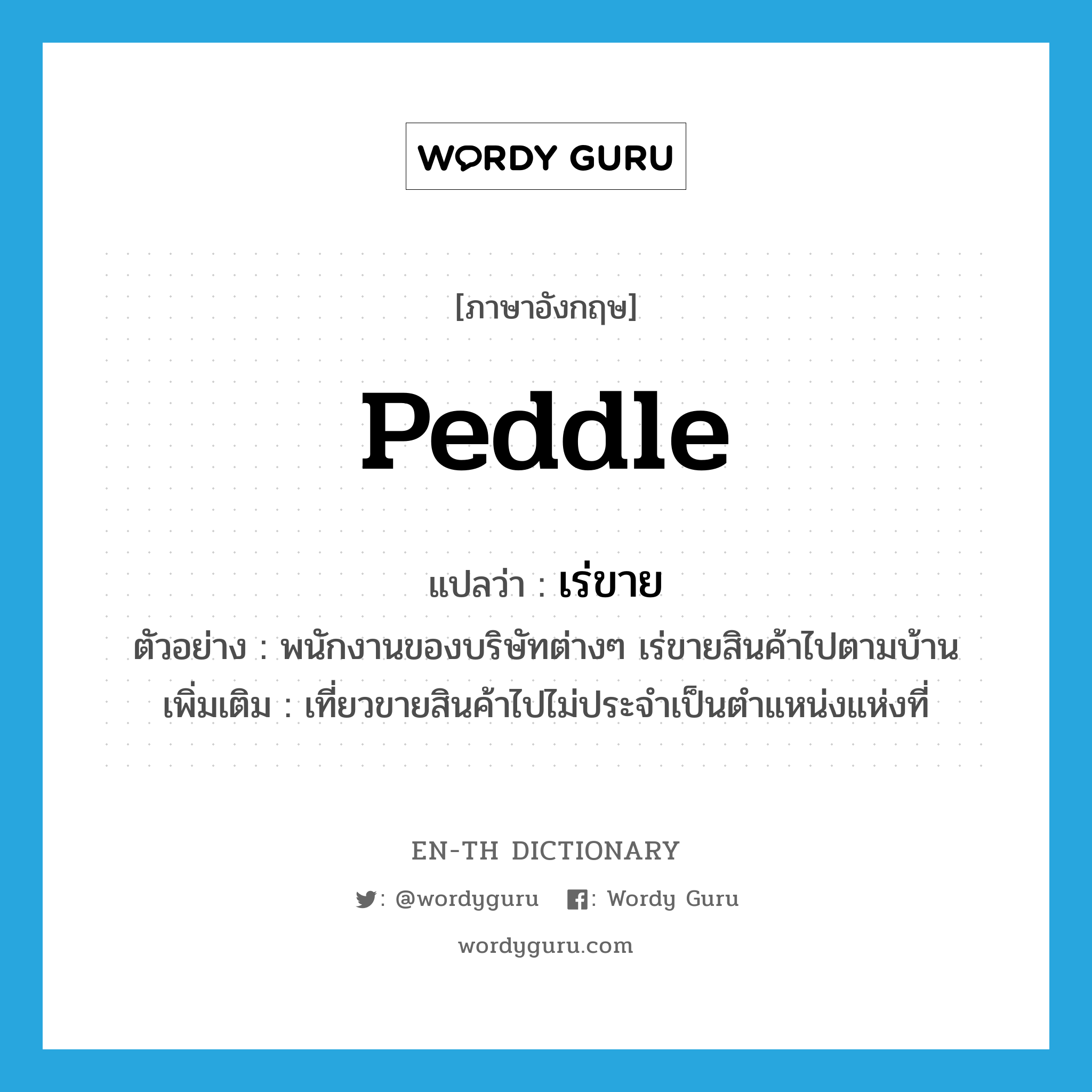 peddle แปลว่า?, คำศัพท์ภาษาอังกฤษ peddle แปลว่า เร่ขาย ประเภท V ตัวอย่าง พนักงานของบริษัทต่างๆ เร่ขายสินค้าไปตามบ้าน เพิ่มเติม เที่ยวขายสินค้าไปไม่ประจำเป็นตำแหน่งแห่งที่ หมวด V