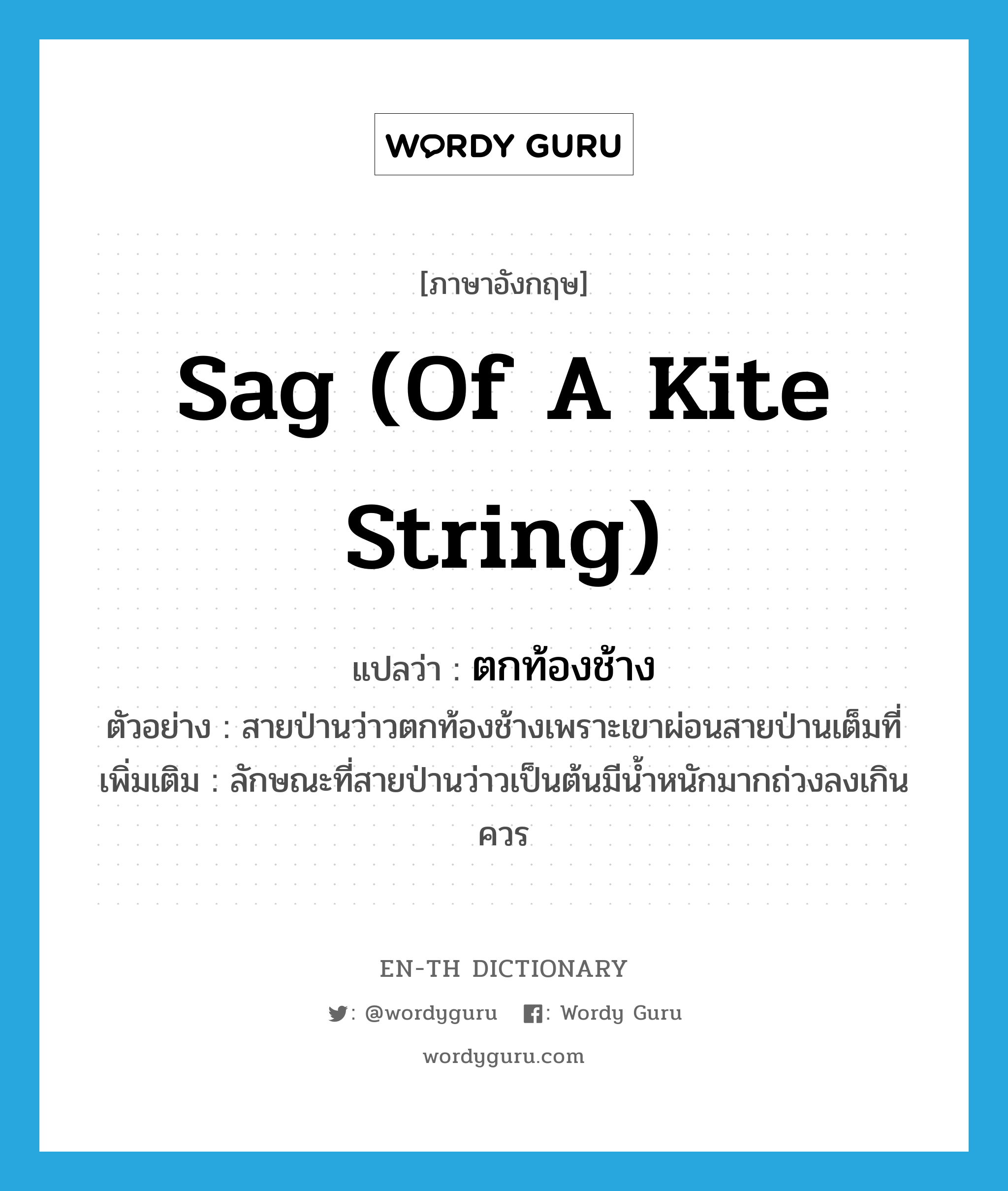 sag (of a kite string) แปลว่า?, คำศัพท์ภาษาอังกฤษ sag (of a kite string) แปลว่า ตกท้องช้าง ประเภท V ตัวอย่าง สายป่านว่าวตกท้องช้างเพราะเขาผ่อนสายป่านเต็มที่ เพิ่มเติม ลักษณะที่สายป่านว่าวเป็นต้นมีน้ำหนักมากถ่วงลงเกินควร หมวด V
