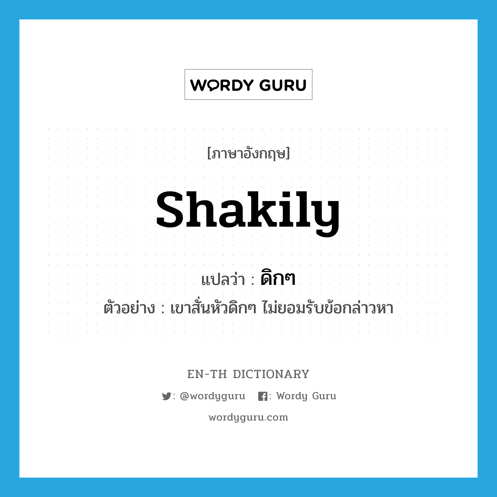 shakily แปลว่า?, คำศัพท์ภาษาอังกฤษ shakily แปลว่า ดิกๆ ประเภท ADV ตัวอย่าง เขาสั่นหัวดิกๆ ไม่ยอมรับข้อกล่าวหา หมวด ADV