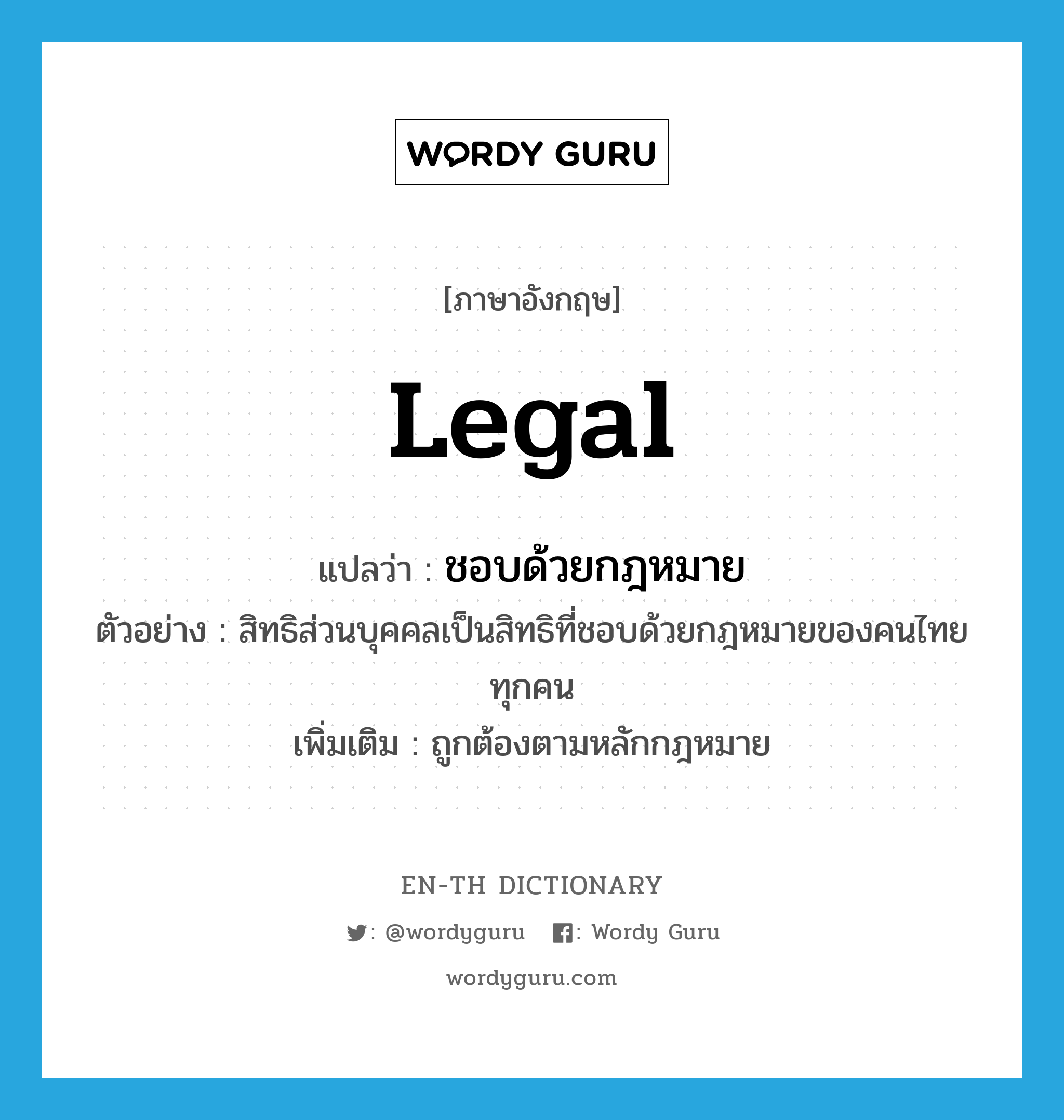 legal แปลว่า?, คำศัพท์ภาษาอังกฤษ legal แปลว่า ชอบด้วยกฎหมาย ประเภท ADJ ตัวอย่าง สิทธิส่วนบุคคลเป็นสิทธิที่ชอบด้วยกฎหมายของคนไทยทุกคน เพิ่มเติม ถูกต้องตามหลักกฎหมาย หมวด ADJ