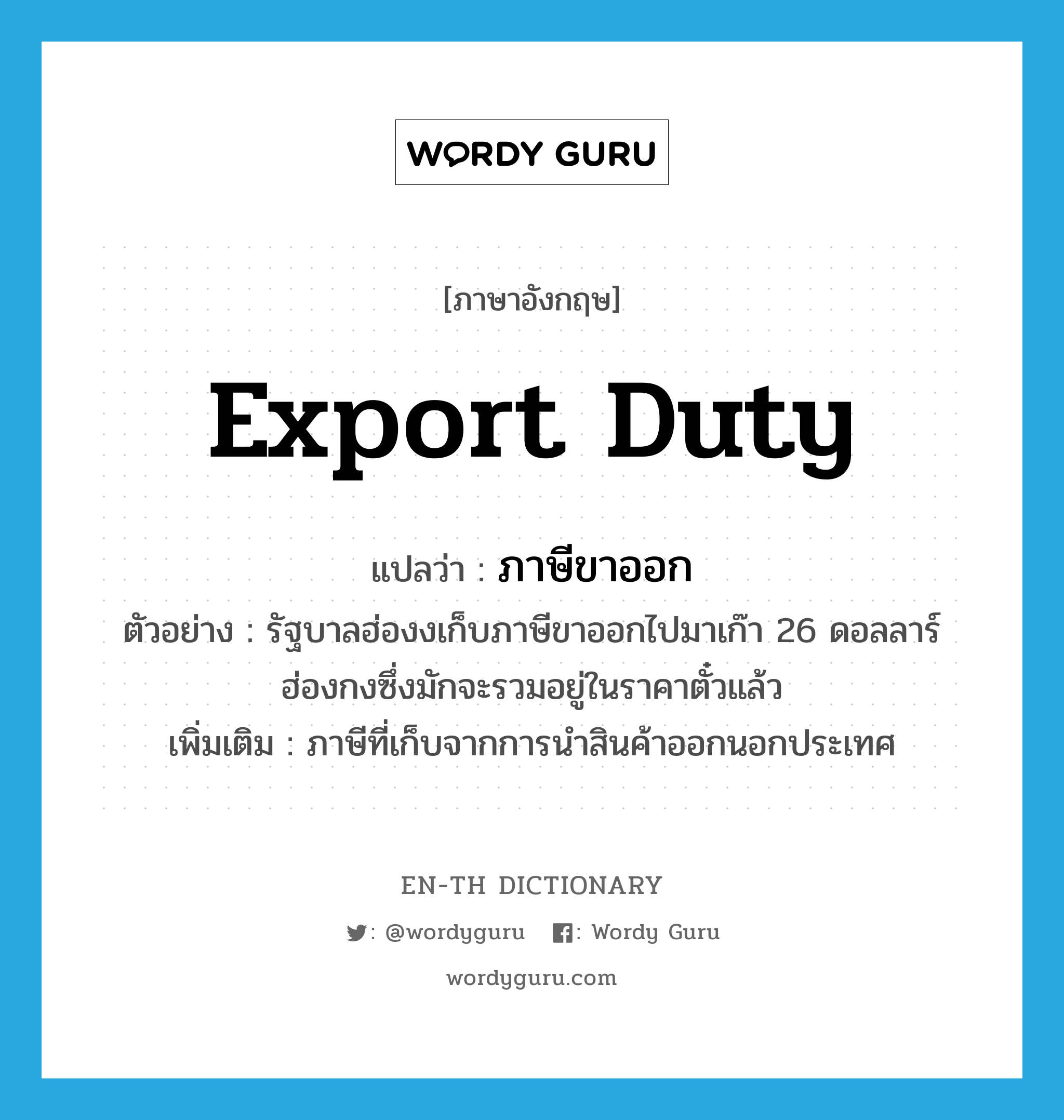 export duty แปลว่า?, คำศัพท์ภาษาอังกฤษ export duty แปลว่า ภาษีขาออก ประเภท N ตัวอย่าง รัฐบาลฮ่องงเก็บภาษีขาออกไปมาเก๊า 26 ดอลลาร์ฮ่องกงซึ่งมักจะรวมอยู่ในราคาตั๋วแล้ว เพิ่มเติม ภาษีที่เก็บจากการนำสินค้าออกนอกประเทศ หมวด N