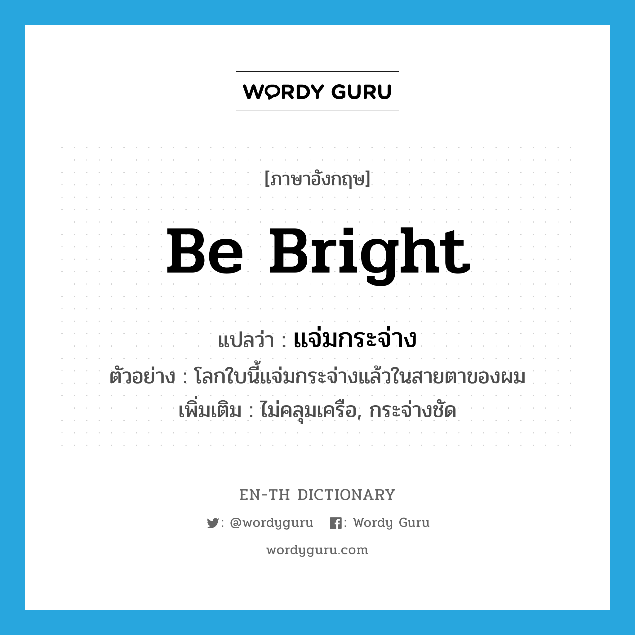 be bright แปลว่า?, คำศัพท์ภาษาอังกฤษ be bright แปลว่า แจ่มกระจ่าง ประเภท V ตัวอย่าง โลกใบนี้แจ่มกระจ่างแล้วในสายตาของผม เพิ่มเติม ไม่คลุมเครือ, กระจ่างชัด หมวด V