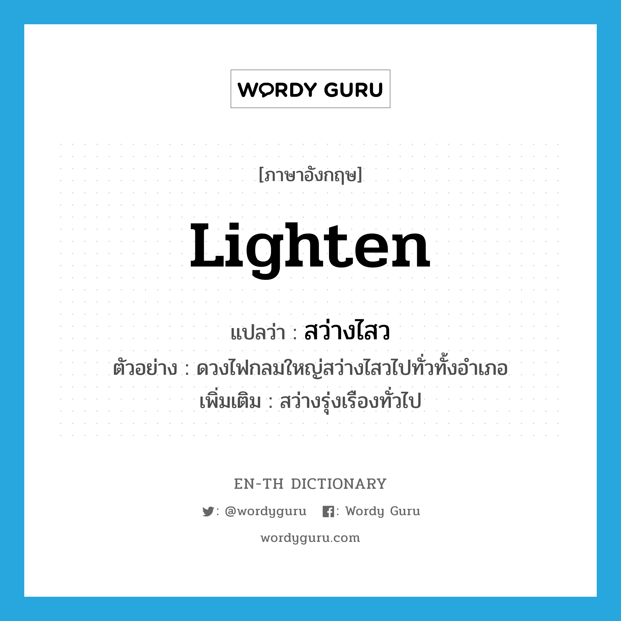 lighten แปลว่า?, คำศัพท์ภาษาอังกฤษ lighten แปลว่า สว่างไสว ประเภท V ตัวอย่าง ดวงไฟกลมใหญ่สว่างไสวไปทั่วทั้งอำเภอ เพิ่มเติม สว่างรุ่งเรืองทั่วไป หมวด V