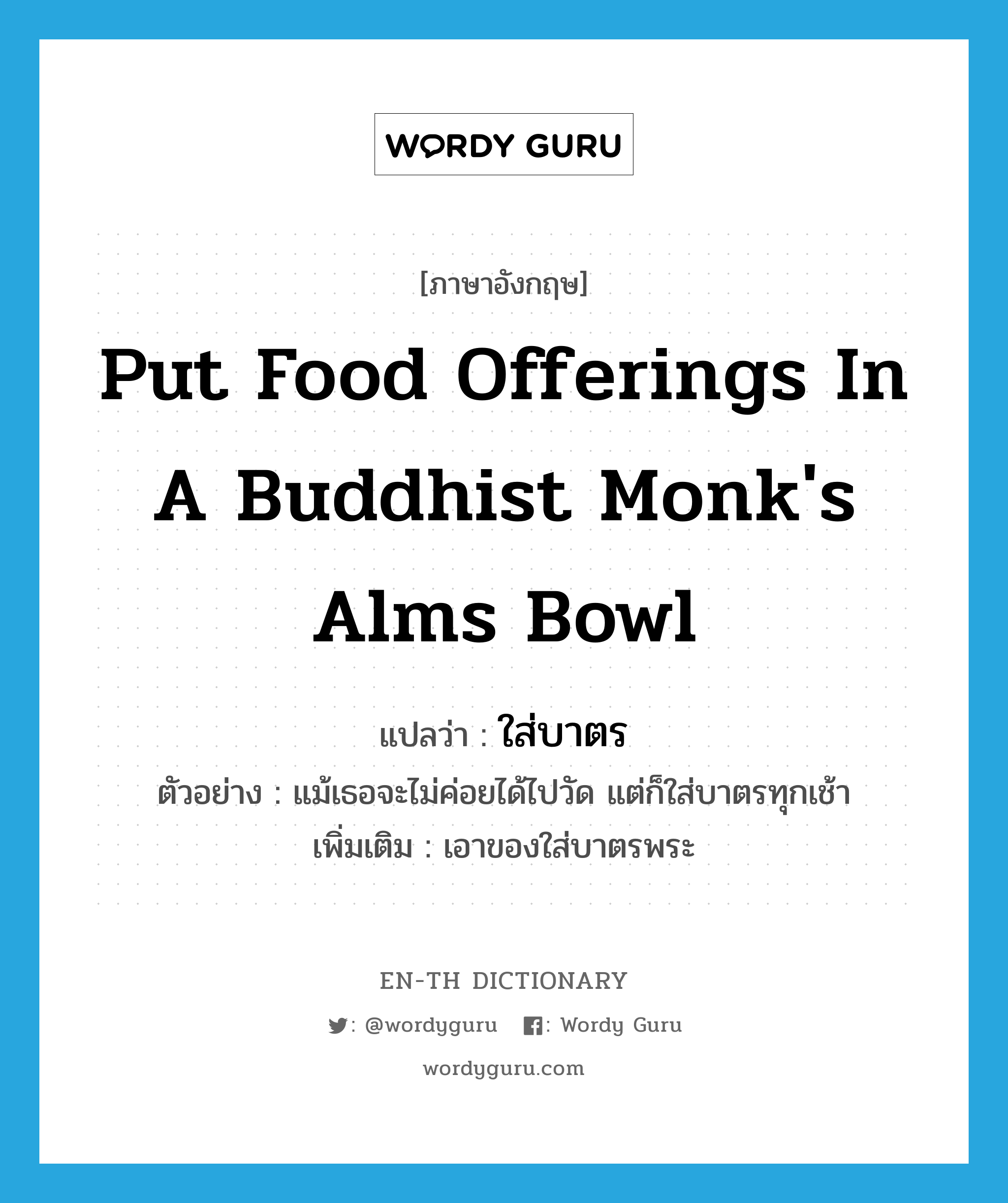 put food offerings in a Buddhist monk's alms bowl แปลว่า?, คำศัพท์ภาษาอังกฤษ put food offerings in a Buddhist monk's alms bowl แปลว่า ใส่บาตร ประเภท V ตัวอย่าง แม้เธอจะไม่ค่อยได้ไปวัด แต่ก็ใส่บาตรทุกเช้า เพิ่มเติม เอาของใส่บาตรพระ หมวด V