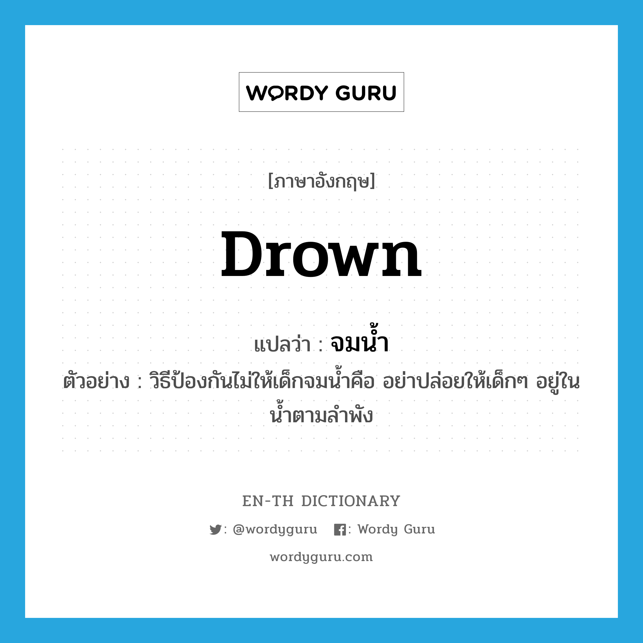 drown แปลว่า?, คำศัพท์ภาษาอังกฤษ drown แปลว่า จมน้ำ ประเภท V ตัวอย่าง วิธีป้องกันไม่ให้เด็กจมน้ำคือ อย่าปล่อยให้เด็กๆ อยู่ในน้ำตามลำพัง หมวด V