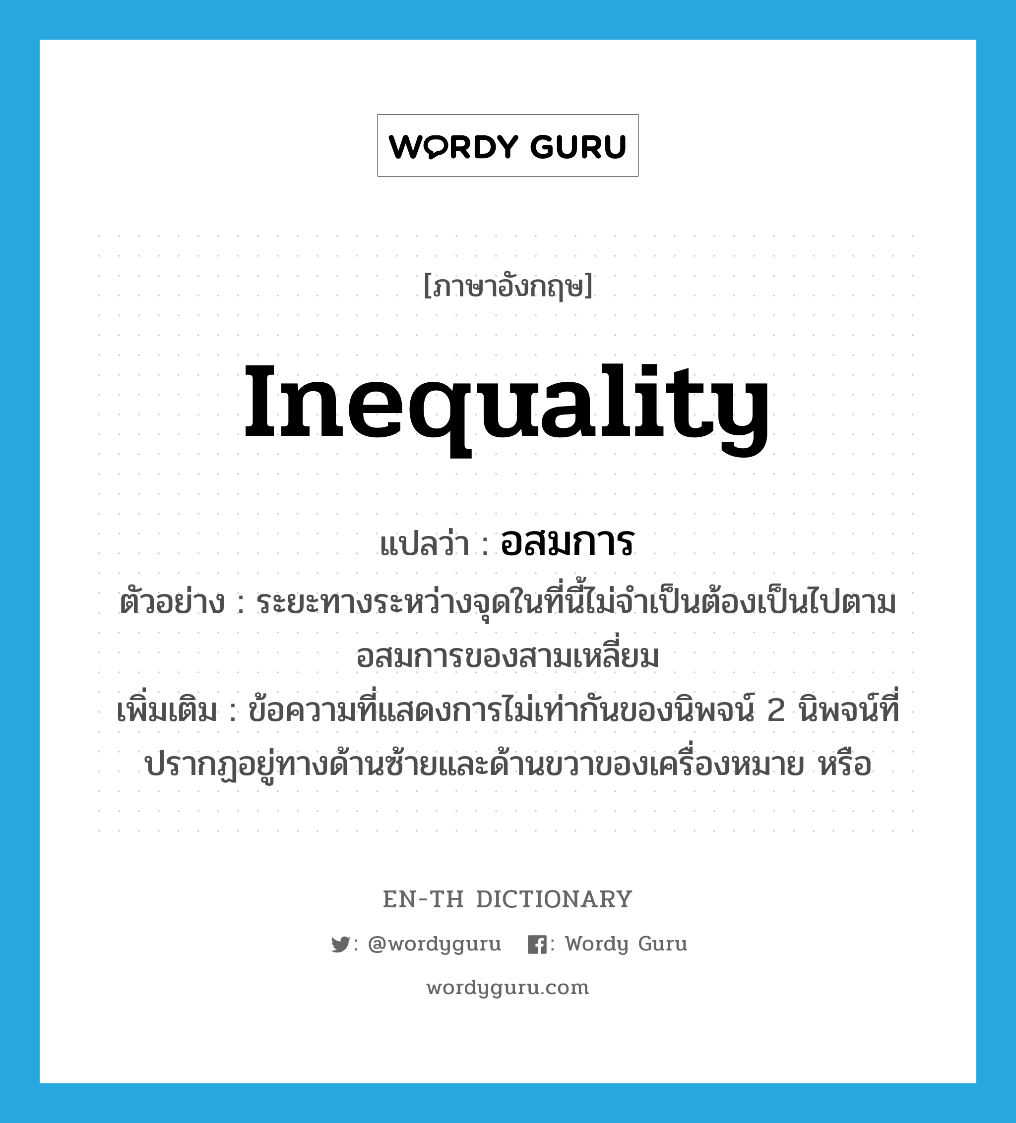inequality แปลว่า?, คำศัพท์ภาษาอังกฤษ inequality แปลว่า อสมการ ประเภท N ตัวอย่าง ระยะทางระหว่างจุดในที่นี้ไม่จำเป็นต้องเป็นไปตามอสมการของสามเหลี่ยม เพิ่มเติม ข้อความที่แสดงการไม่เท่ากันของนิพจน์ 2 นิพจน์ที่ปรากฏอยู่ทางด้านซ้ายและด้านขวาของเครื่องหมาย หรือ หมวด N