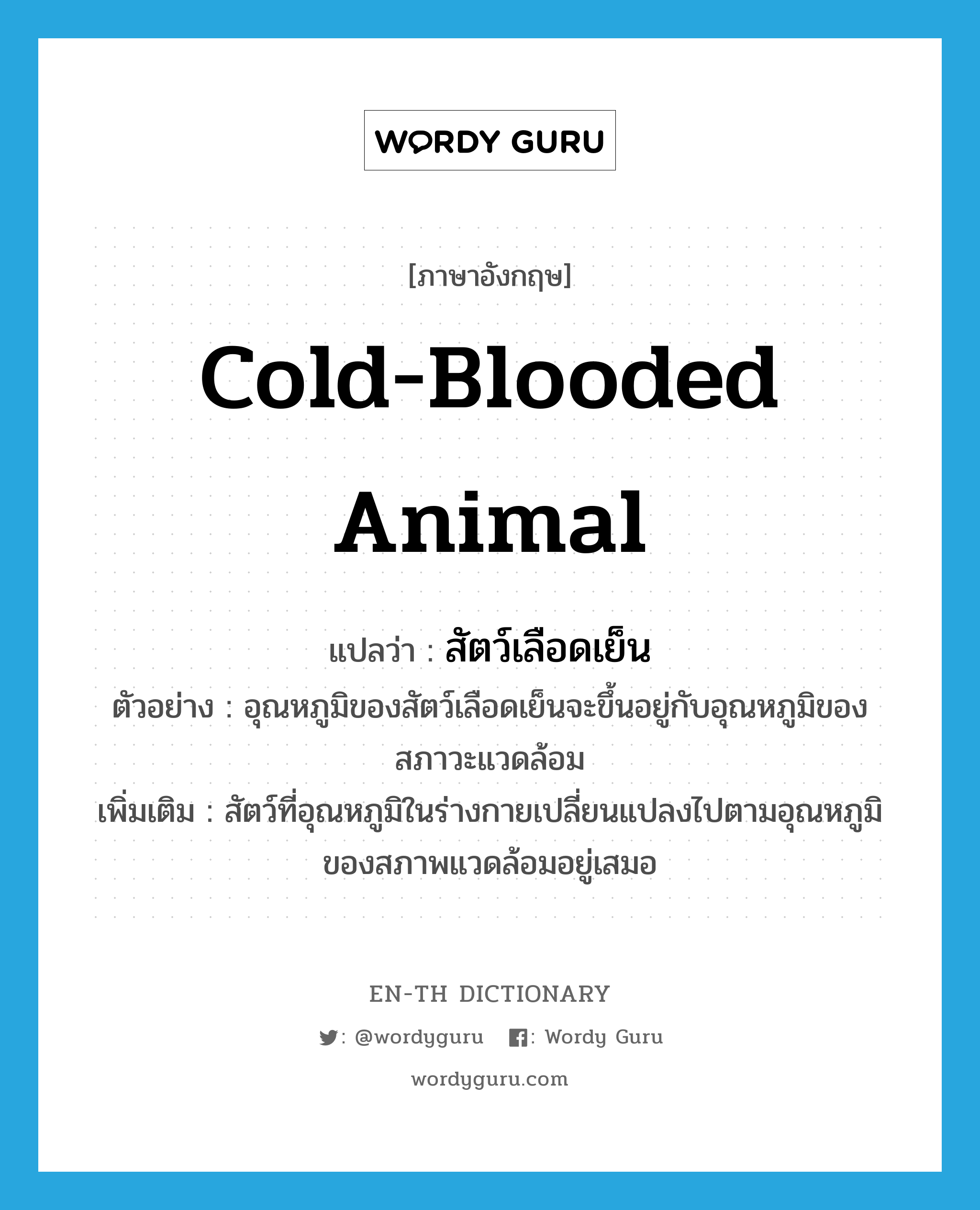 cold-blooded animal แปลว่า?, คำศัพท์ภาษาอังกฤษ cold-blooded animal แปลว่า สัตว์เลือดเย็น ประเภท N ตัวอย่าง อุณหภูมิของสัตว์เลือดเย็นจะขึ้นอยู่กับอุณหภูมิของสภาวะแวดล้อม เพิ่มเติม สัตว์ที่อุณหภูมิในร่างกายเปลี่ยนแปลงไปตามอุณหภูมิของสภาพแวดล้อมอยู่เสมอ หมวด N