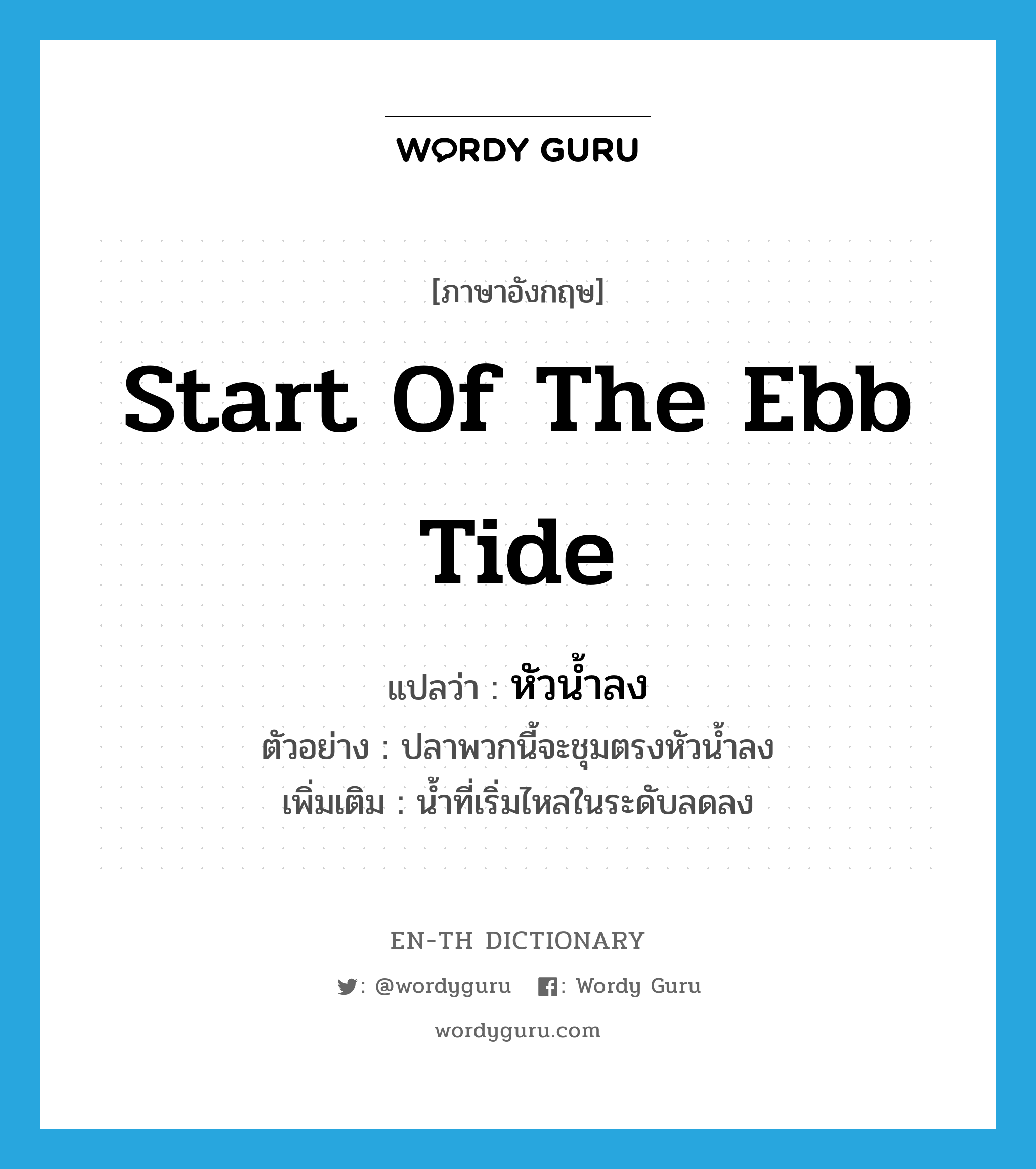 start of the ebb tide แปลว่า?, คำศัพท์ภาษาอังกฤษ start of the ebb tide แปลว่า หัวน้ำลง ประเภท N ตัวอย่าง ปลาพวกนี้จะชุมตรงหัวน้ำลง เพิ่มเติม น้ำที่เริ่มไหลในระดับลดลง หมวด N