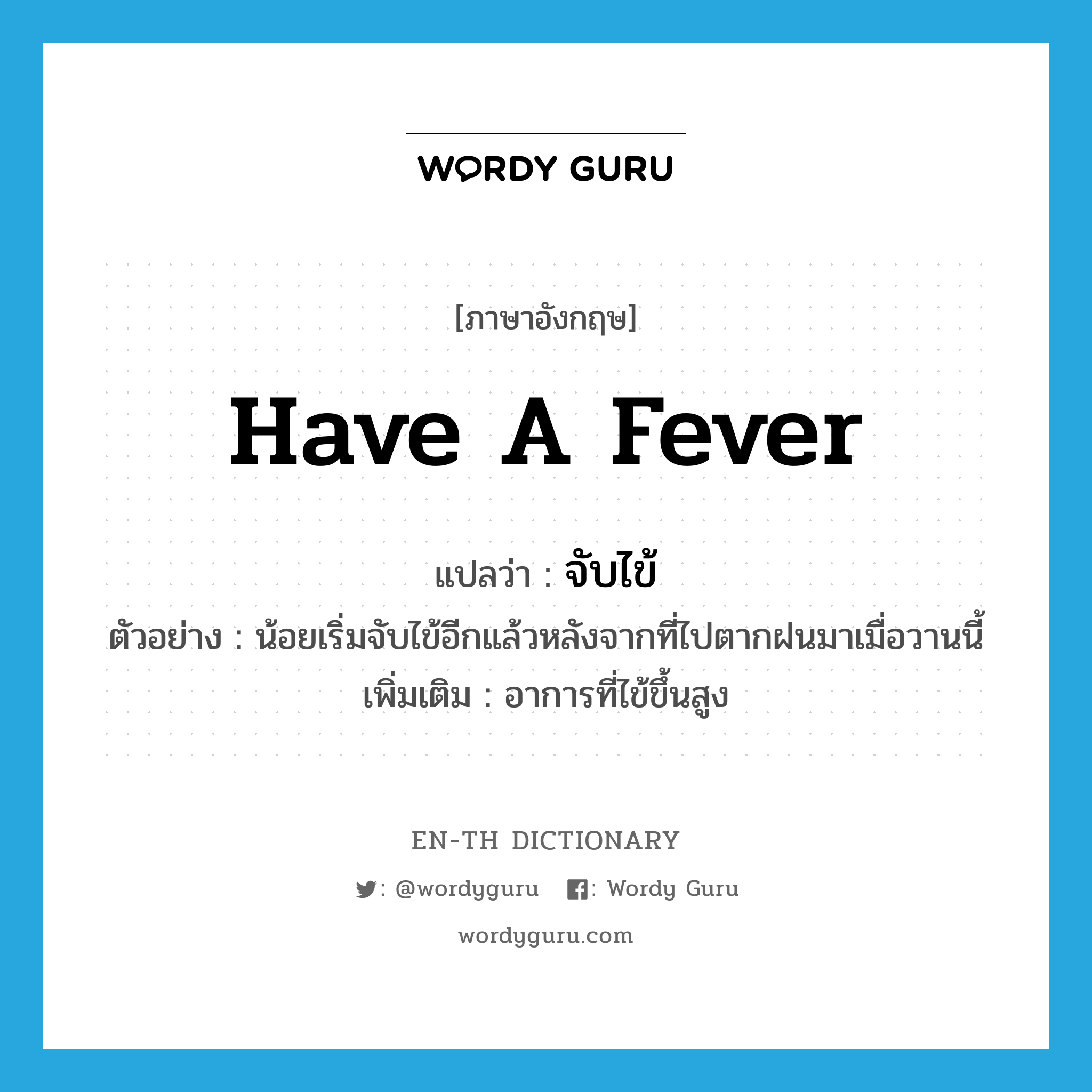 have a fever แปลว่า?, คำศัพท์ภาษาอังกฤษ have a fever แปลว่า จับไข้ ประเภท V ตัวอย่าง น้อยเริ่มจับไข้อีกแล้วหลังจากที่ไปตากฝนมาเมื่อวานนี้ เพิ่มเติม อาการที่ไข้ขึ้นสูง หมวด V