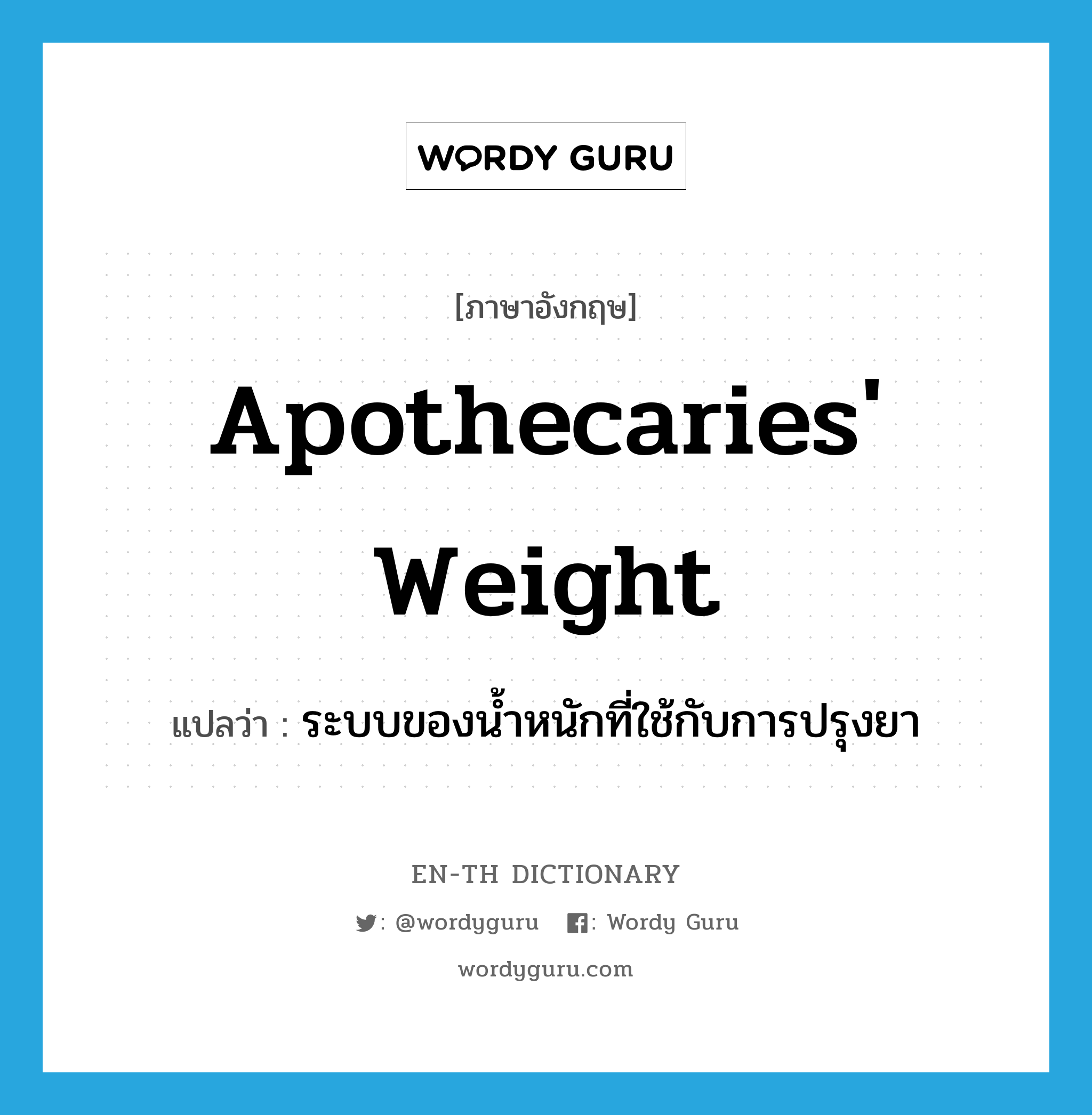 apothecaries' weight แปลว่า?, คำศัพท์ภาษาอังกฤษ apothecaries' weight แปลว่า ระบบของน้ำหนักที่ใช้กับการปรุงยา ประเภท N หมวด N