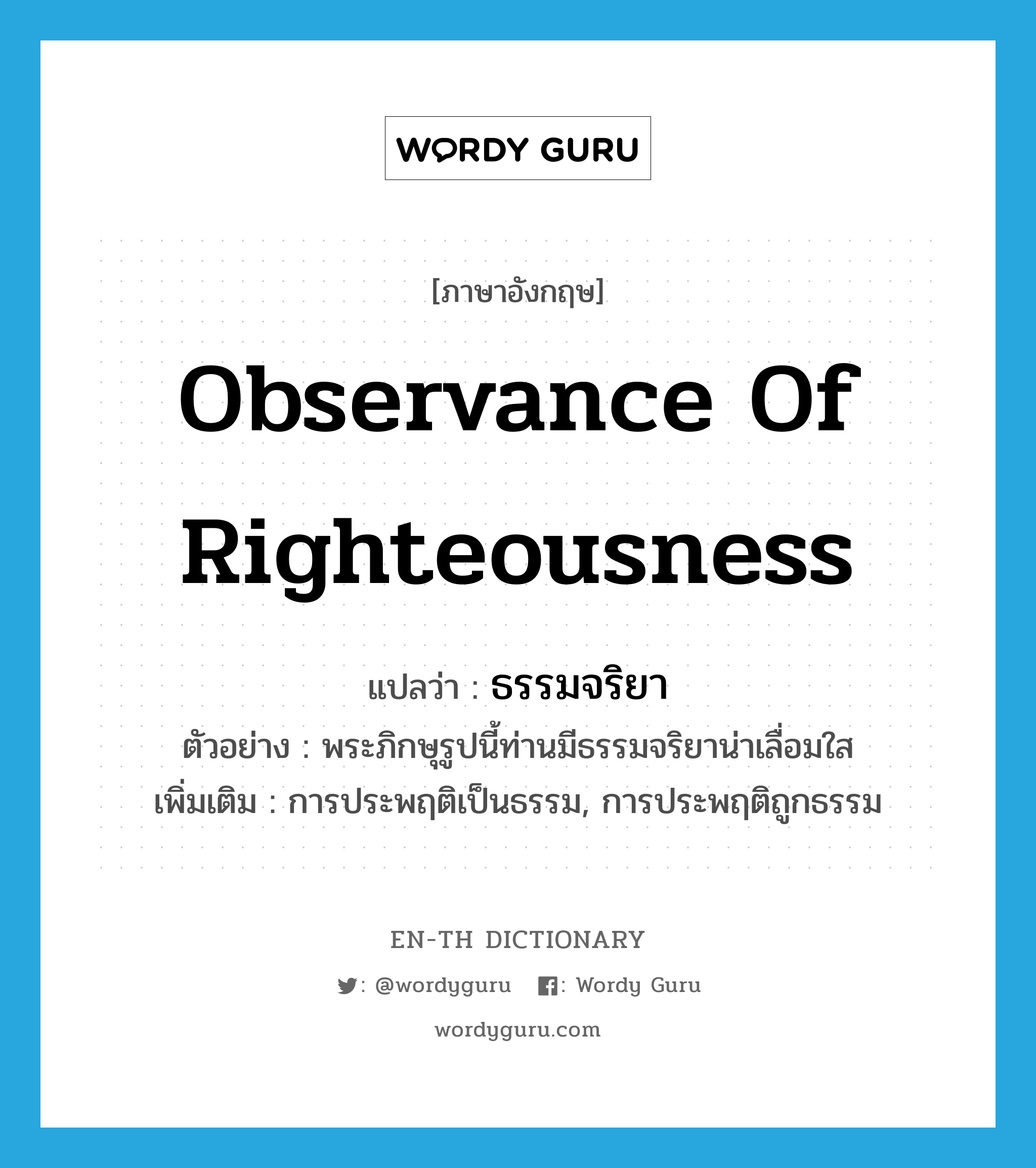 observance of righteousness แปลว่า?, คำศัพท์ภาษาอังกฤษ observance of righteousness แปลว่า ธรรมจริยา ประเภท N ตัวอย่าง พระภิกษุรูปนี้ท่านมีธรรมจริยาน่าเลื่อมใส เพิ่มเติม การประพฤติเป็นธรรม, การประพฤติถูกธรรม หมวด N