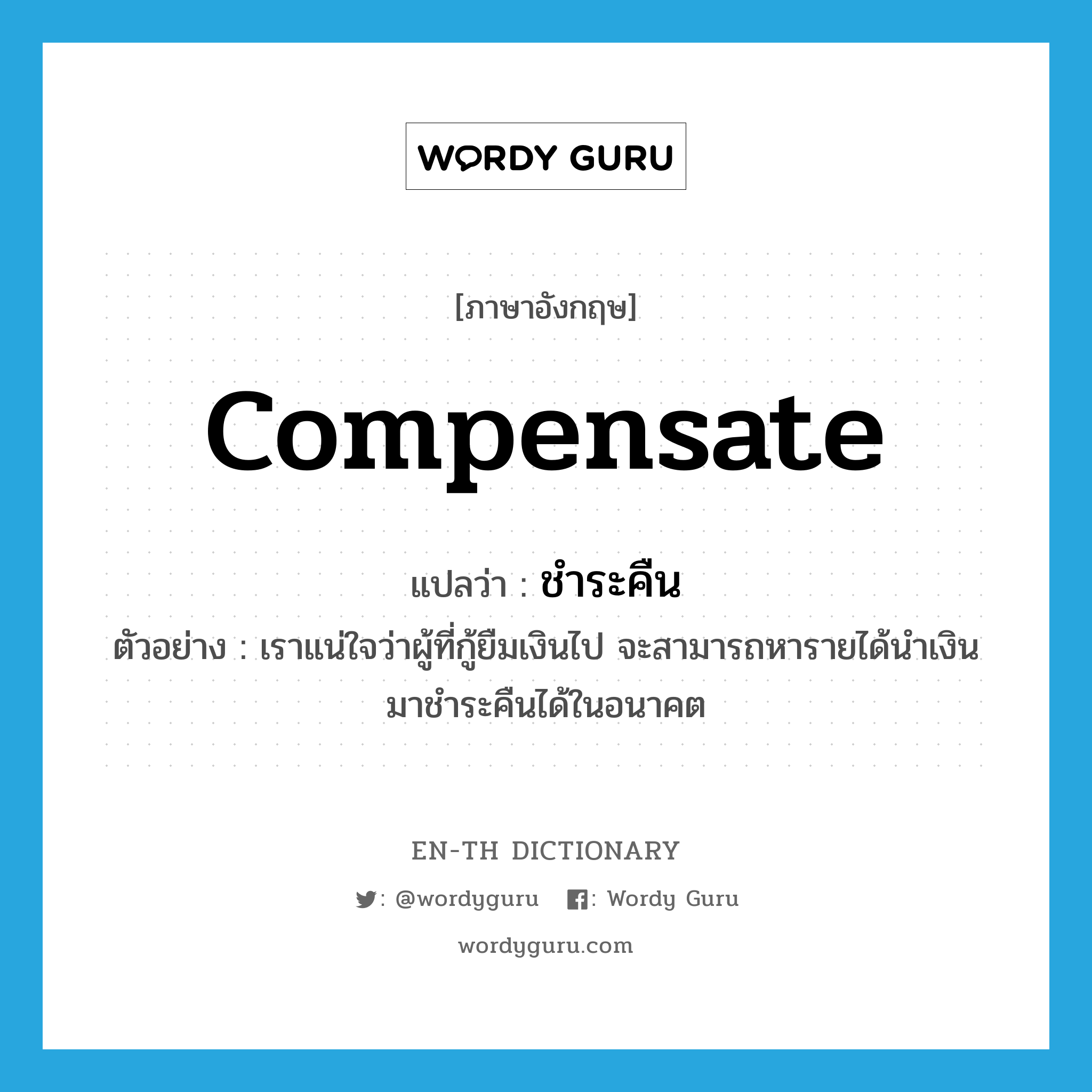 compensate แปลว่า?, คำศัพท์ภาษาอังกฤษ compensate แปลว่า ชำระคืน ประเภท V ตัวอย่าง เราแน่ใจว่าผู้ที่กู้ยืมเงินไป จะสามารถหารายได้นำเงินมาชำระคืนได้ในอนาคต หมวด V