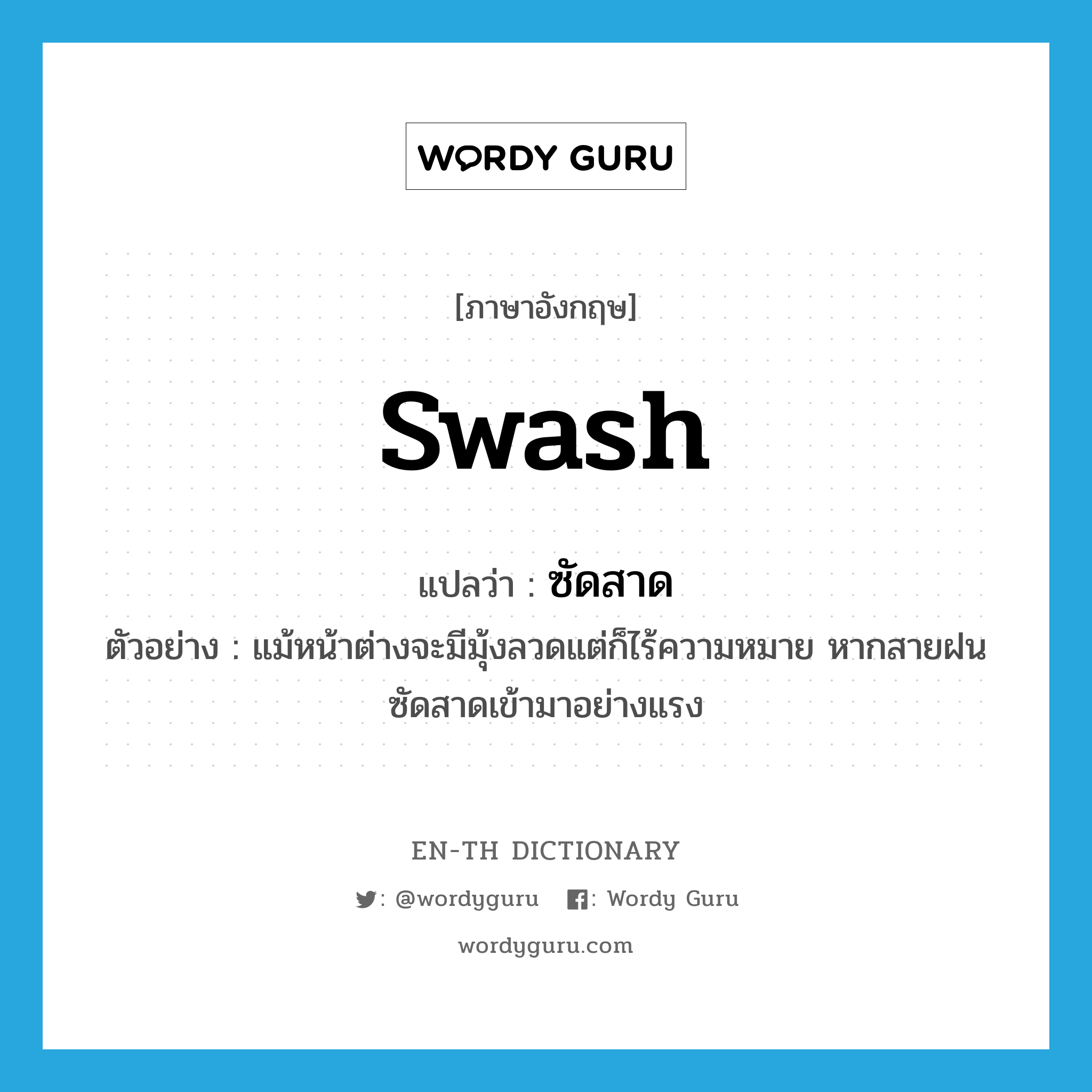 swash แปลว่า?, คำศัพท์ภาษาอังกฤษ swash แปลว่า ซัดสาด ประเภท V ตัวอย่าง แม้หน้าต่างจะมีมุ้งลวดแต่ก็ไร้ความหมาย หากสายฝนซัดสาดเข้ามาอย่างแรง หมวด V