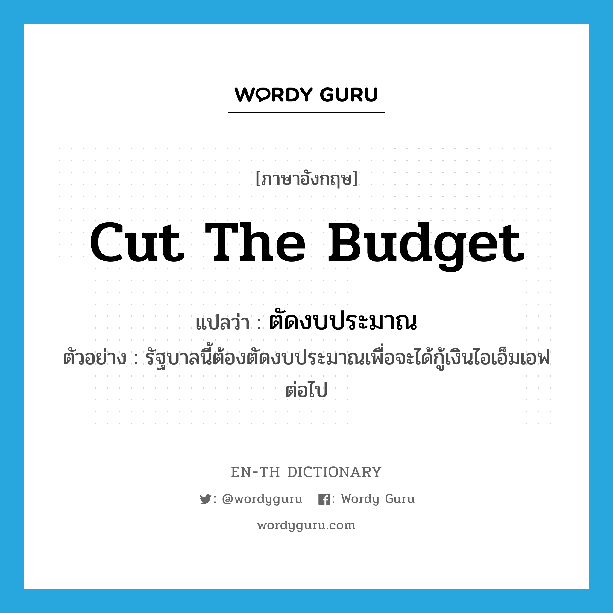 cut the budget แปลว่า?, คำศัพท์ภาษาอังกฤษ cut the budget แปลว่า ตัดงบประมาณ ประเภท V ตัวอย่าง รัฐบาลนี้ต้องตัดงบประมาณเพื่อจะได้กู้เงินไอเอ็มเอฟต่อไป หมวด V