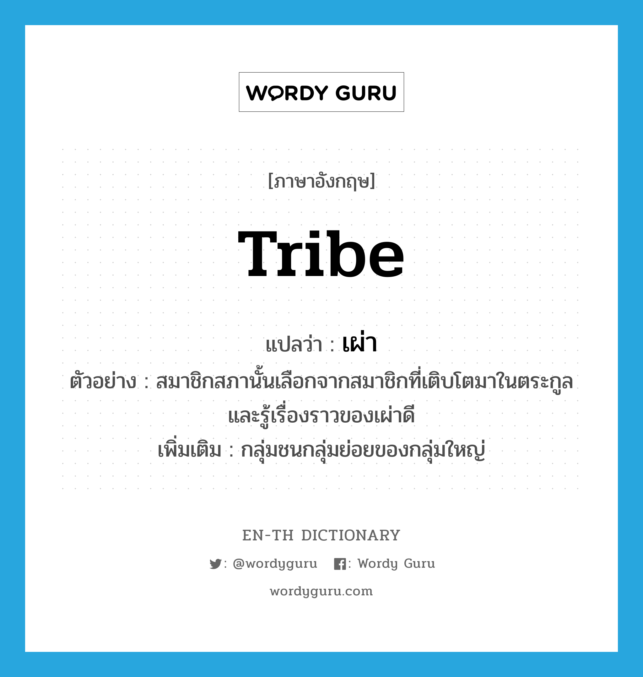 tribe แปลว่า?, คำศัพท์ภาษาอังกฤษ tribe แปลว่า เผ่า ประเภท N ตัวอย่าง สมาชิกสภานั้นเลือกจากสมาชิกที่เติบโตมาในตระกูล และรู้เรื่องราวของเผ่าดี เพิ่มเติม กลุ่มชนกลุ่มย่อยของกลุ่มใหญ่ หมวด N