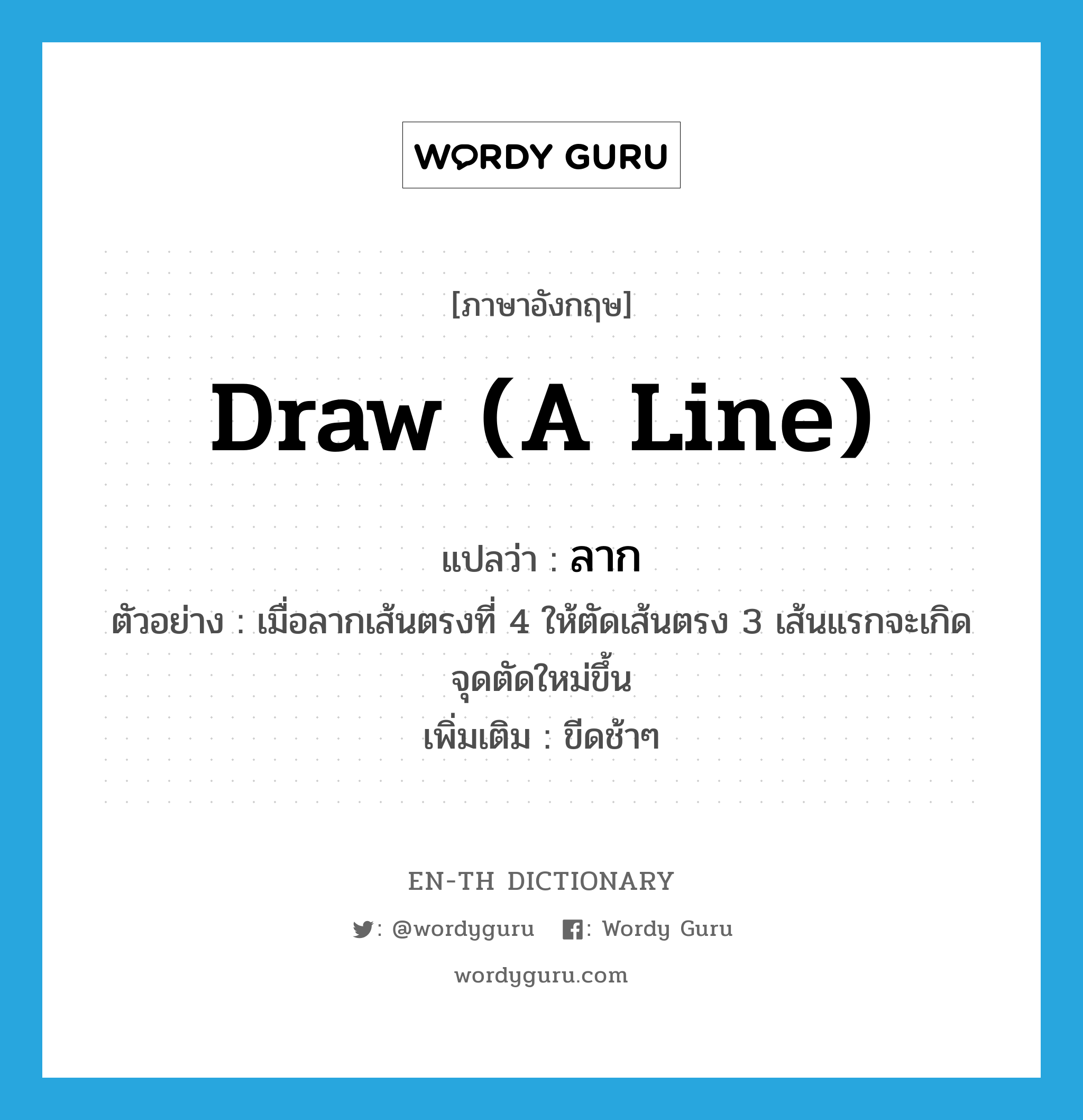 draw (a line) แปลว่า?, คำศัพท์ภาษาอังกฤษ draw (a line) แปลว่า ลาก ประเภท V ตัวอย่าง เมื่อลากเส้นตรงที่ 4 ให้ตัดเส้นตรง 3 เส้นแรกจะเกิดจุดตัดใหม่ขึ้น เพิ่มเติม ขีดช้าๆ หมวด V