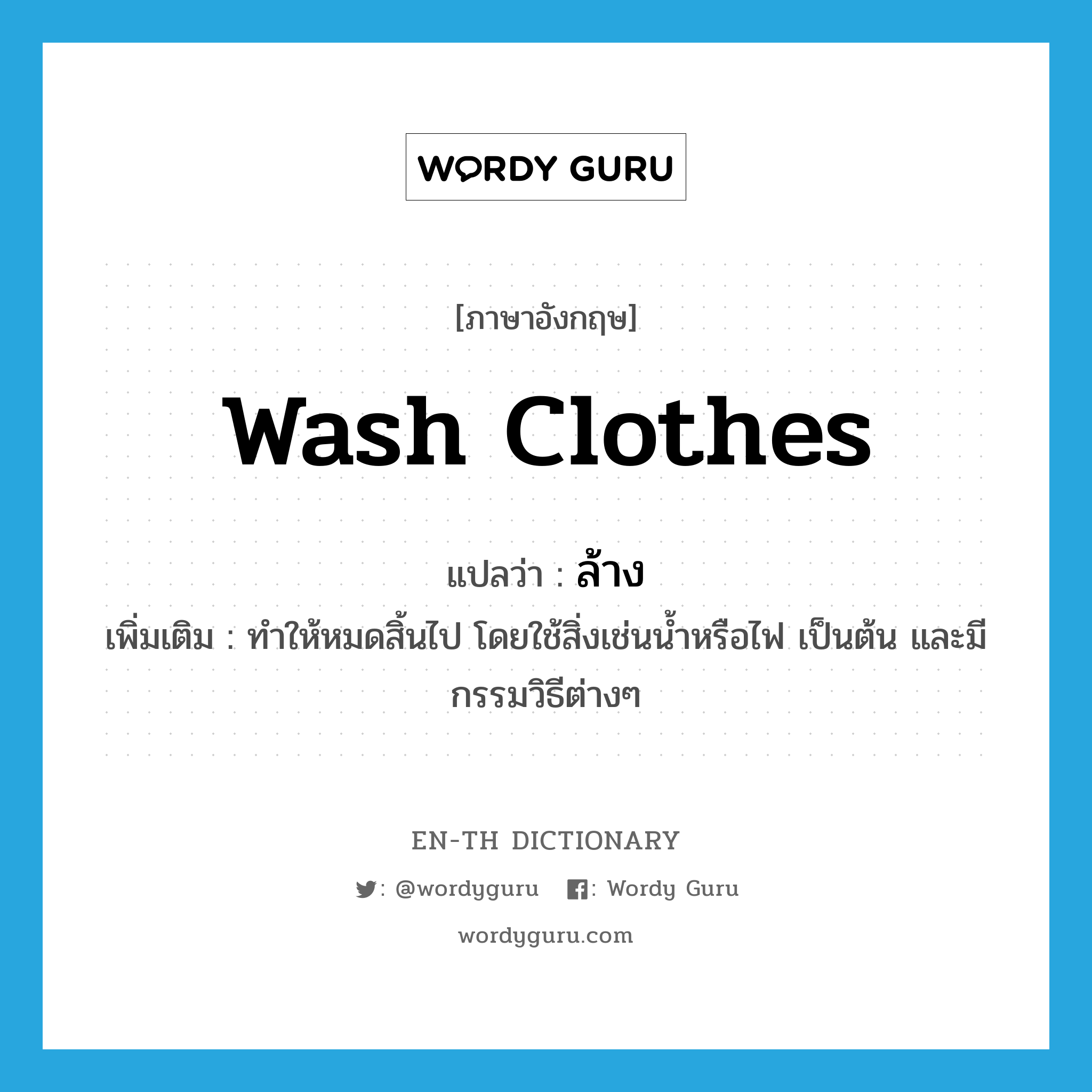 wash clothes แปลว่า?, คำศัพท์ภาษาอังกฤษ wash clothes แปลว่า ล้าง ประเภท V เพิ่มเติม ทำให้หมดสิ้นไป โดยใช้สิ่งเช่นน้ำหรือไฟ เป็นต้น และมีกรรมวิธีต่างๆ หมวด V