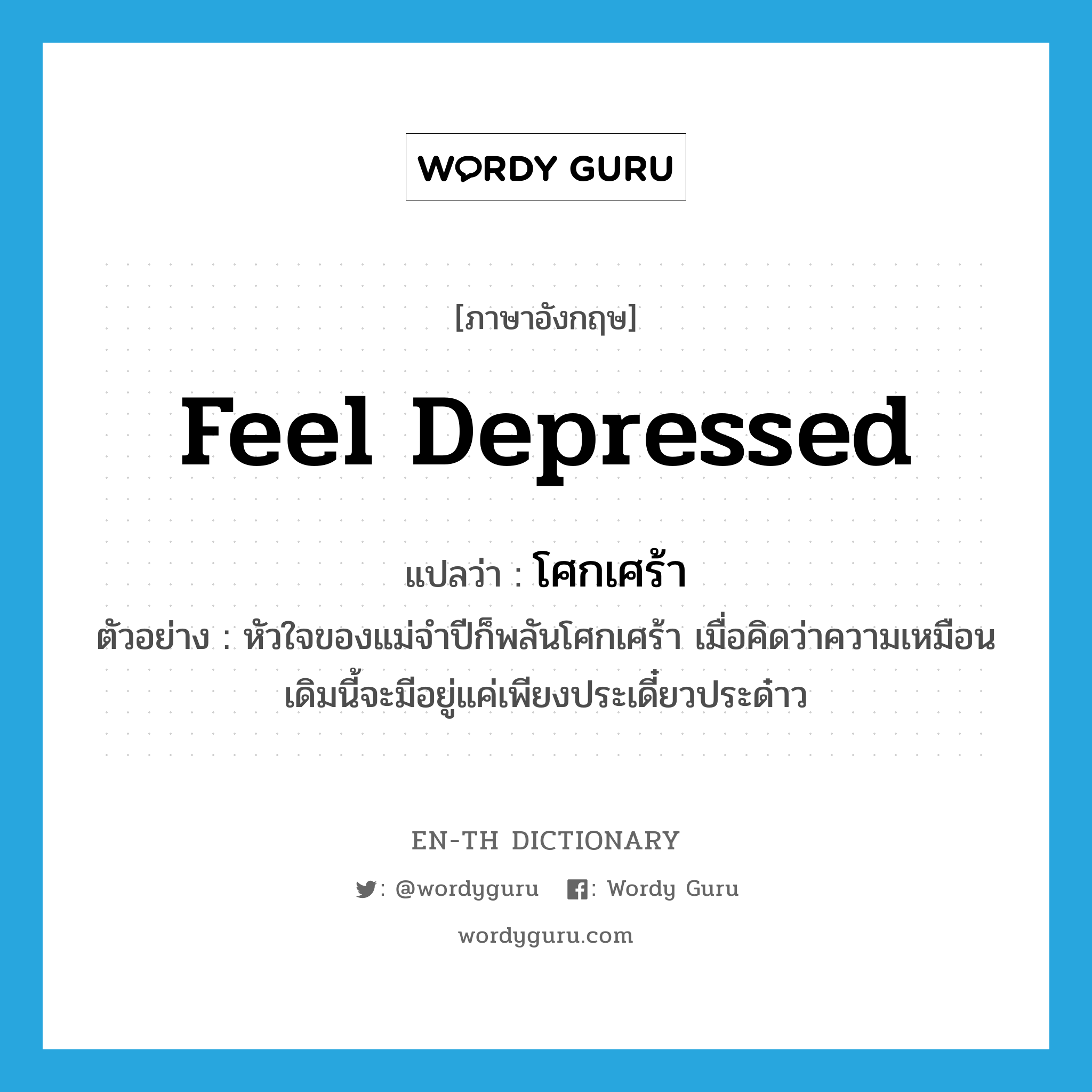 feel depressed แปลว่า?, คำศัพท์ภาษาอังกฤษ feel depressed แปลว่า โศกเศร้า ประเภท V ตัวอย่าง หัวใจของแม่จำปีก็พลันโศกเศร้า เมื่อคิดว่าความเหมือนเดิมนี้จะมีอยู่แค่เพียงประเดี๋ยวประด๋าว หมวด V