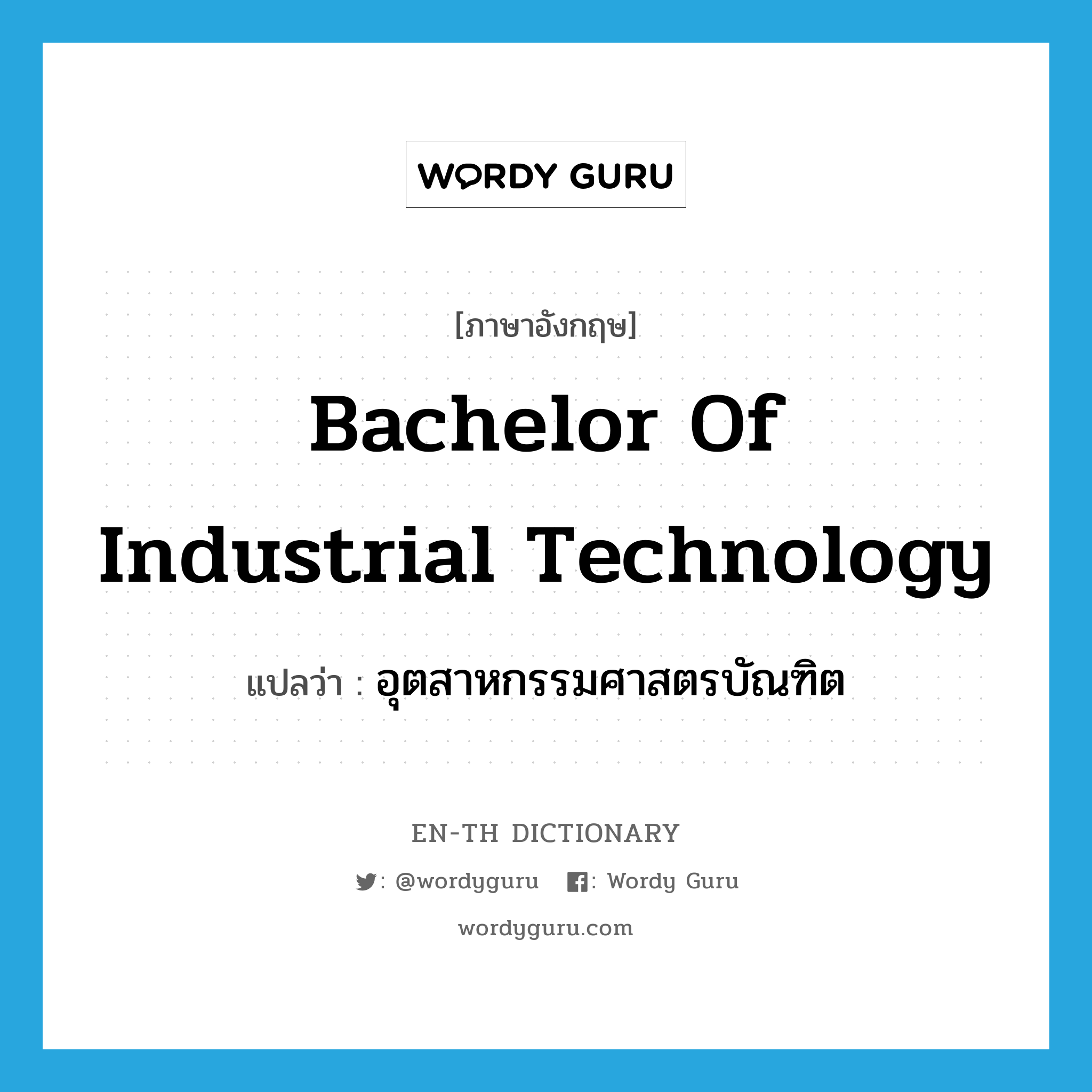 อุตสาหกรรมศาสตรบัณฑิต ภาษาอังกฤษ?, คำศัพท์ภาษาอังกฤษ อุตสาหกรรมศาสตรบัณฑิต แปลว่า Bachelor of Industrial Technology ประเภท N หมวด N
