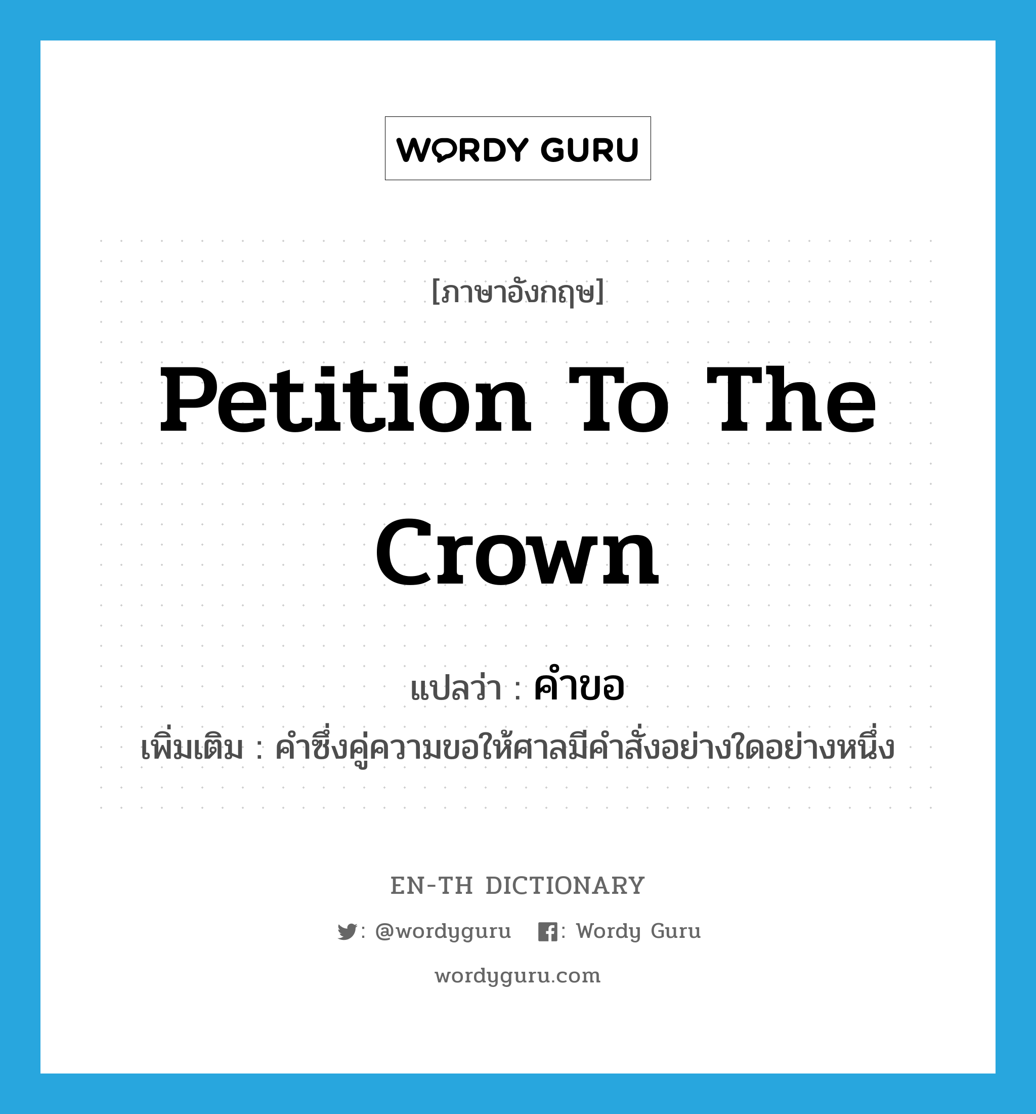 petition to the crown แปลว่า?, คำศัพท์ภาษาอังกฤษ petition to the crown แปลว่า คำขอ ประเภท N เพิ่มเติม คำซึ่งคู่ความขอให้ศาลมีคำสั่งอย่างใดอย่างหนึ่ง หมวด N