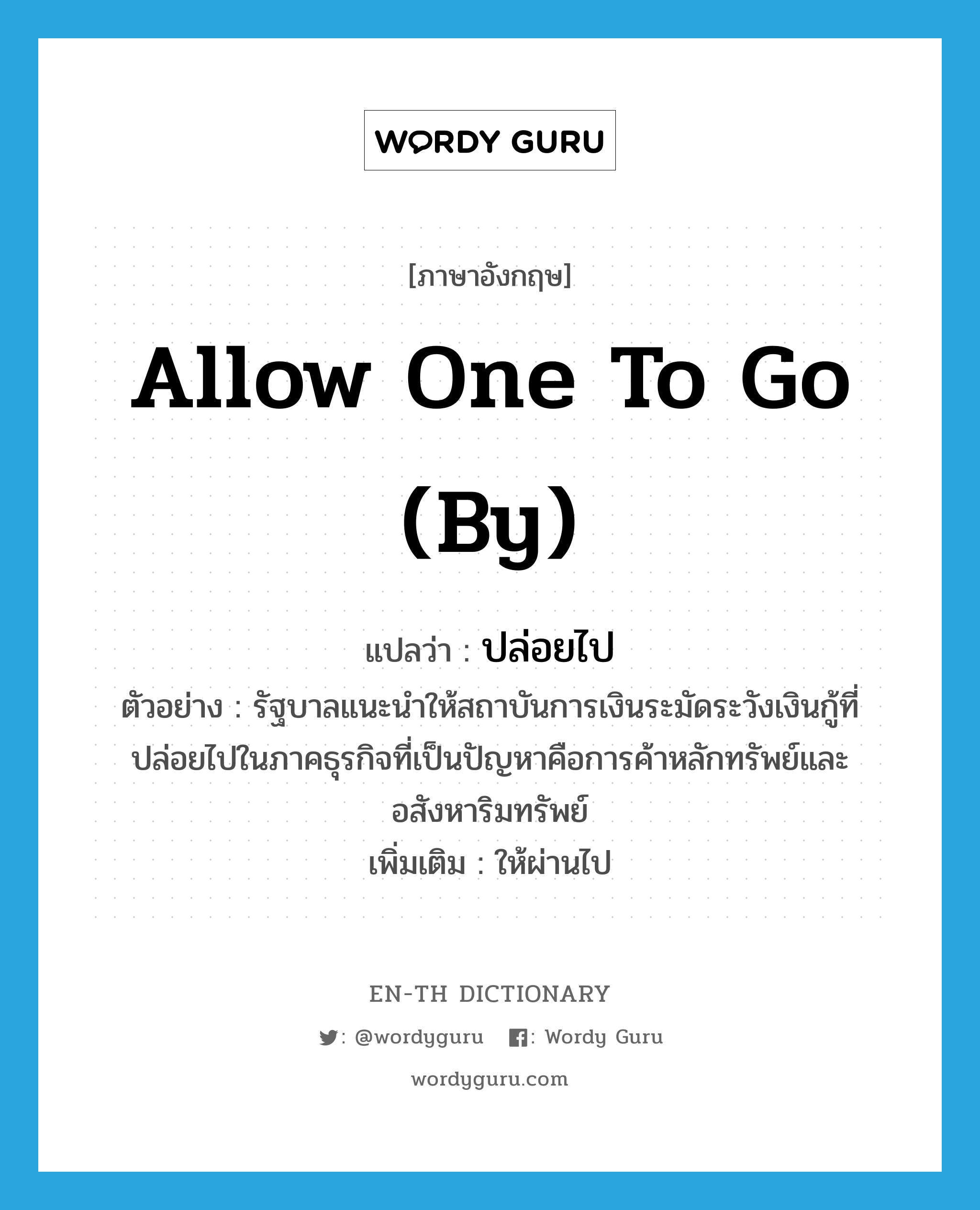 allow one to go (by) แปลว่า?, คำศัพท์ภาษาอังกฤษ allow one to go (by) แปลว่า ปล่อยไป ประเภท V ตัวอย่าง รัฐบาลแนะนำให้สถาบันการเงินระมัดระวังเงินกู้ที่ปล่อยไปในภาคธุรกิจที่เป็นปัญหาคือการค้าหลักทรัพย์และอสังหาริมทรัพย์ เพิ่มเติม ให้ผ่านไป หมวด V