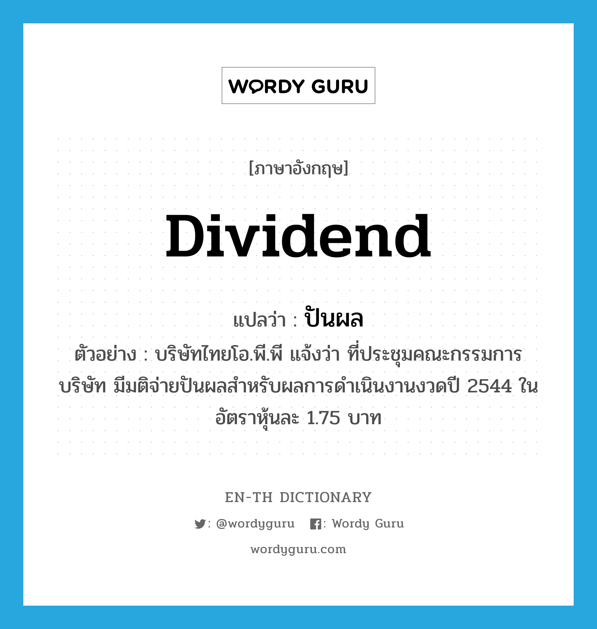 dividend แปลว่า?, คำศัพท์ภาษาอังกฤษ dividend แปลว่า ปันผล ประเภท N ตัวอย่าง บริษัทไทยโอ.พี.พี แจ้งว่า ที่ประชุมคณะกรรมการบริษัท มีมติจ่ายปันผลสำหรับผลการดำเนินงานงวดปี 2544 ในอัตราหุ้นละ 1.75 บาท หมวด N