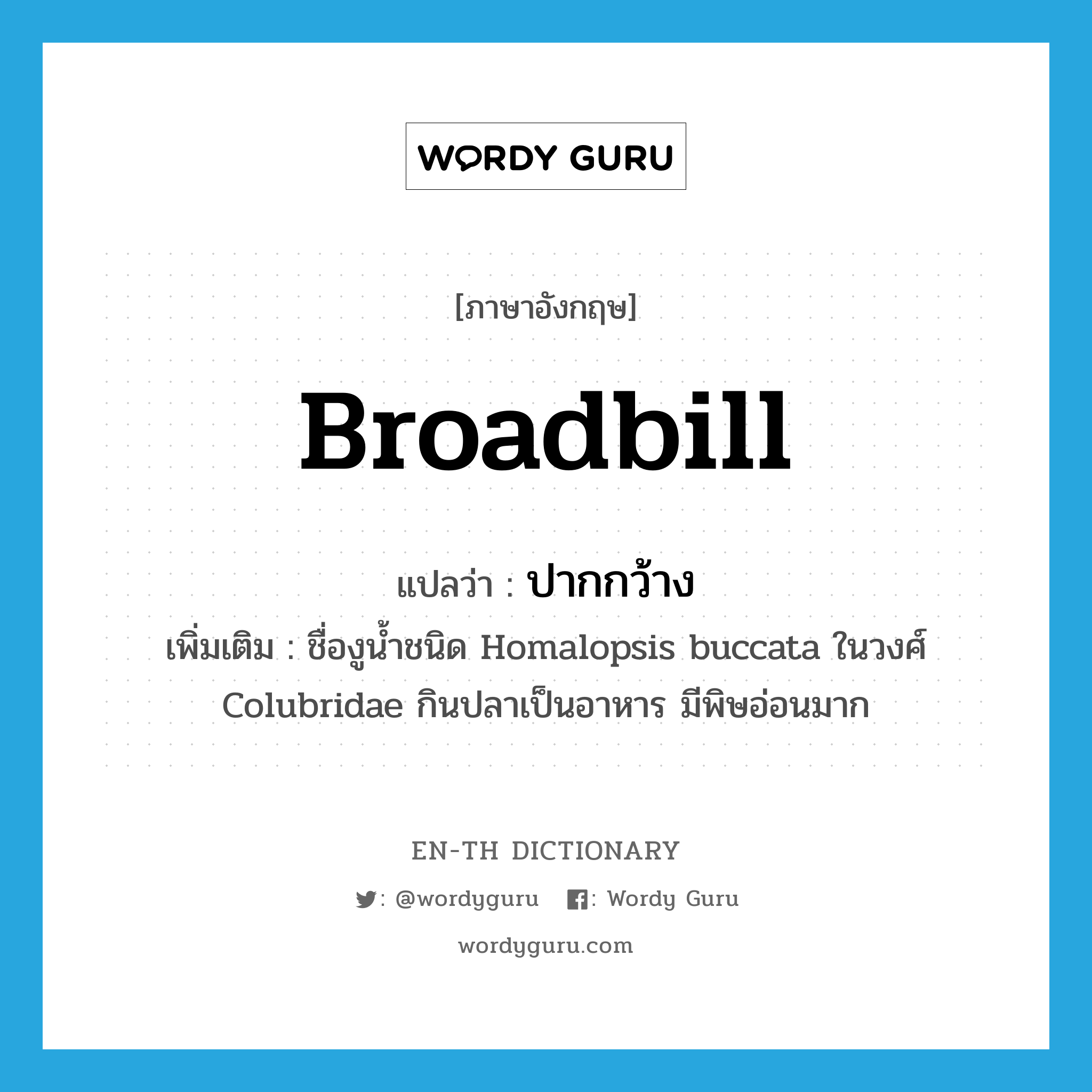 broadbill แปลว่า?, คำศัพท์ภาษาอังกฤษ broadbill แปลว่า ปากกว้าง ประเภท N เพิ่มเติม ชื่องูน้ำชนิด Homalopsis buccata ในวงศ์ Colubridae กินปลาเป็นอาหาร มีพิษอ่อนมาก หมวด N