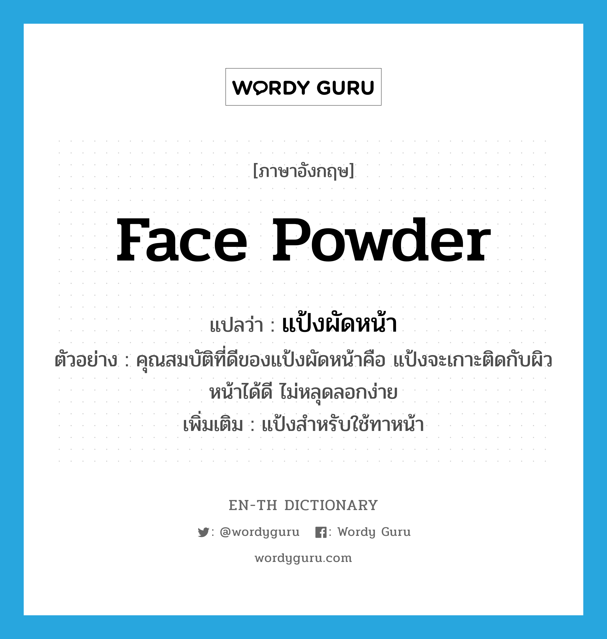 face powder แปลว่า?, คำศัพท์ภาษาอังกฤษ face powder แปลว่า แป้งผัดหน้า ประเภท N ตัวอย่าง คุณสมบัติที่ดีของแป้งผัดหน้าคือ แป้งจะเกาะติดกับผิวหน้าได้ดี ไม่หลุดลอกง่าย เพิ่มเติม แป้งสำหรับใช้ทาหน้า หมวด N
