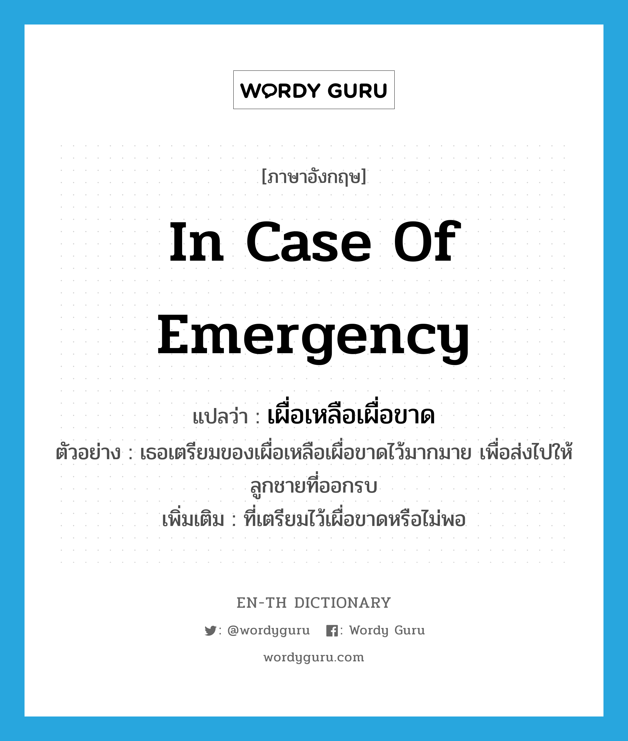 in case of emergency แปลว่า?, คำศัพท์ภาษาอังกฤษ in case of emergency แปลว่า เผื่อเหลือเผื่อขาด ประเภท ADV ตัวอย่าง เธอเตรียมของเผื่อเหลือเผื่อขาดไว้มากมาย เพื่อส่งไปให้ลูกชายที่ออกรบ เพิ่มเติม ที่เตรียมไว้เผื่อขาดหรือไม่พอ หมวด ADV