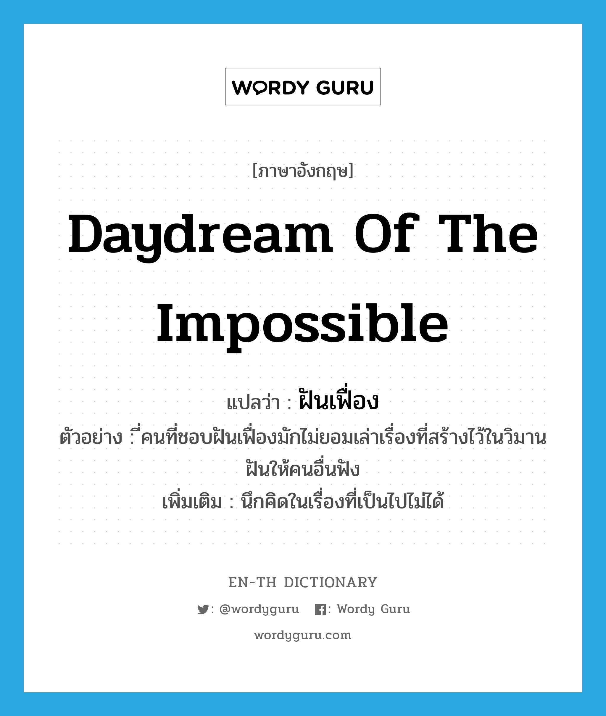 daydream of the impossible แปลว่า?, คำศัพท์ภาษาอังกฤษ daydream of the impossible แปลว่า ฝันเฟื่อง ประเภท V ตัวอย่าง ี่คนที่ชอบฝันเฟื่องมักไม่ยอมเล่าเรื่องที่สร้างไว้ในวิมานฝันให้คนอื่นฟัง เพิ่มเติม นึกคิดในเรื่องที่เป็นไปไม่ได้ หมวด V