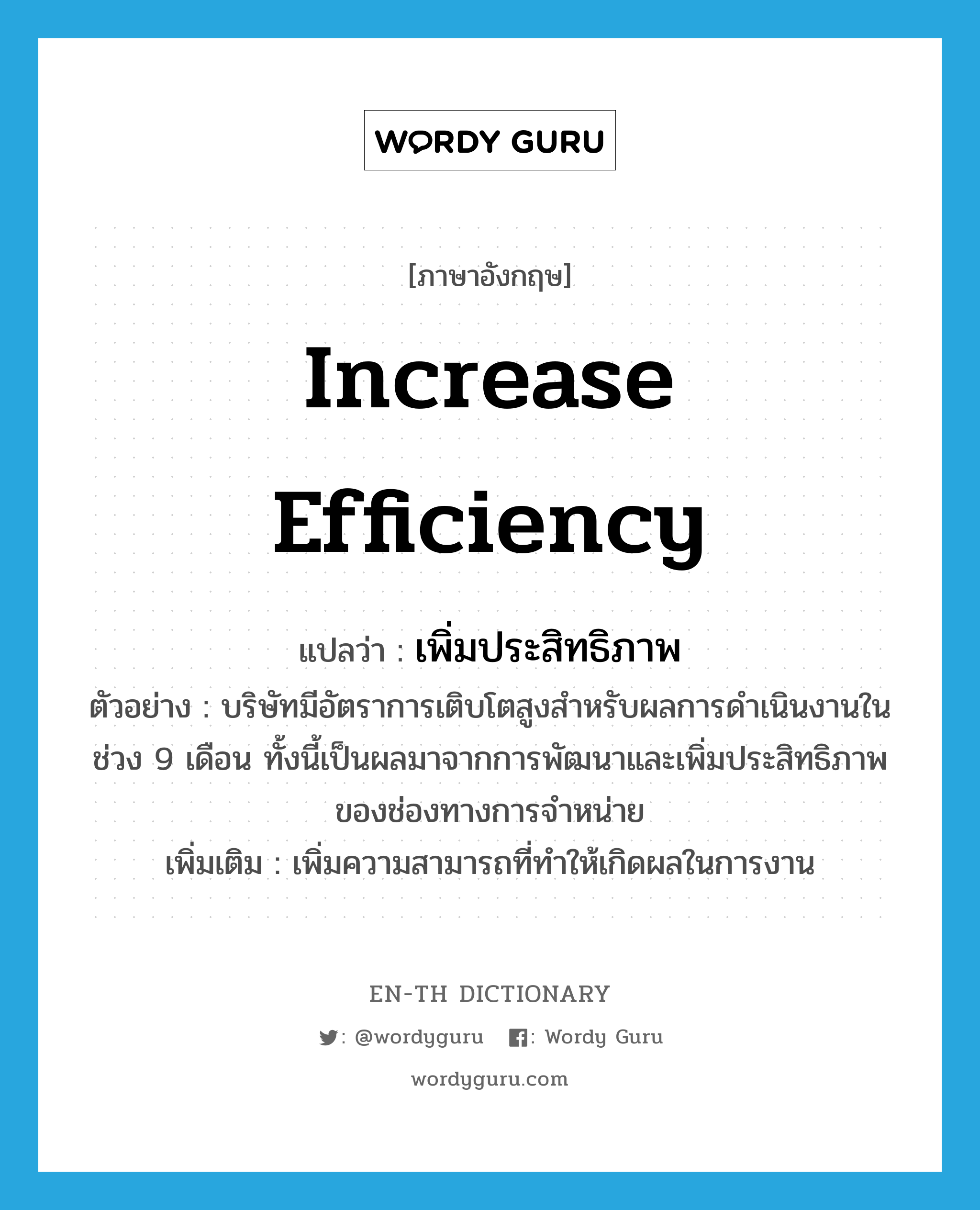 increase efficiency แปลว่า?, คำศัพท์ภาษาอังกฤษ increase efficiency แปลว่า เพิ่มประสิทธิภาพ ประเภท V ตัวอย่าง บริษัทมีอัตราการเติบโตสูงสำหรับผลการดำเนินงานในช่วง 9 เดือน ทั้งนี้เป็นผลมาจากการพัฒนาและเพิ่มประสิทธิภาพของช่องทางการจำหน่าย เพิ่มเติม เพิ่มความสามารถที่ทำให้เกิดผลในการงาน หมวด V