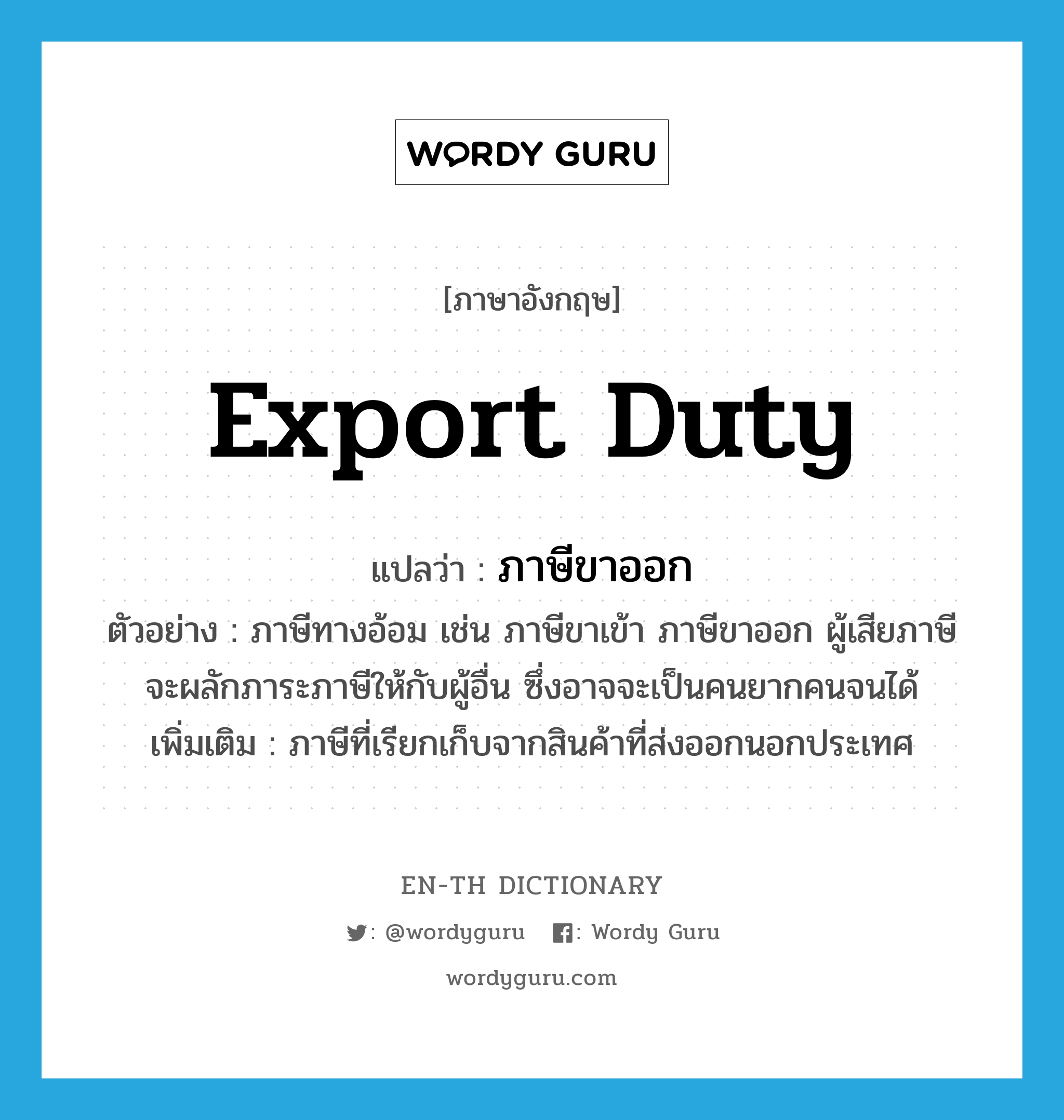 export duty แปลว่า?, คำศัพท์ภาษาอังกฤษ export duty แปลว่า ภาษีขาออก ประเภท N ตัวอย่าง ภาษีทางอ้อม เช่น ภาษีขาเข้า ภาษีขาออก ผู้เสียภาษีจะผลักภาระภาษีให้กับผู้อื่น ซึ่งอาจจะเป็นคนยากคนจนได้ เพิ่มเติม ภาษีที่เรียกเก็บจากสินค้าที่ส่งออกนอกประเทศ หมวด N