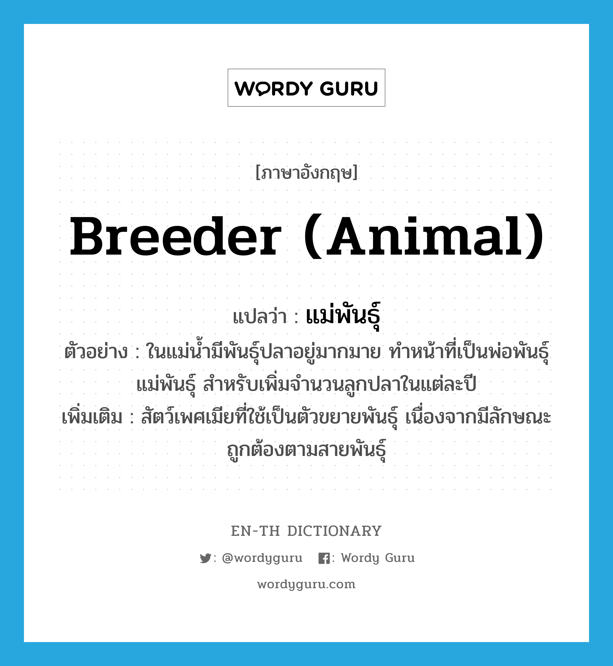 breeder (animal) แปลว่า?, คำศัพท์ภาษาอังกฤษ breeder (animal) แปลว่า แม่พันธุ์ ประเภท N ตัวอย่าง ในแม่น้ำมีพันธุ์ปลาอยู่มากมาย ทำหน้าที่เป็นพ่อพันธุ์แม่พันธุ์ สำหรับเพิ่มจำนวนลูกปลาในแต่ละปี เพิ่มเติม สัตว์เพศเมียที่ใช้เป็นตัวขยายพันธุ์ เนื่องจากมีลักษณะถูกต้องตามสายพันธุ์ หมวด N