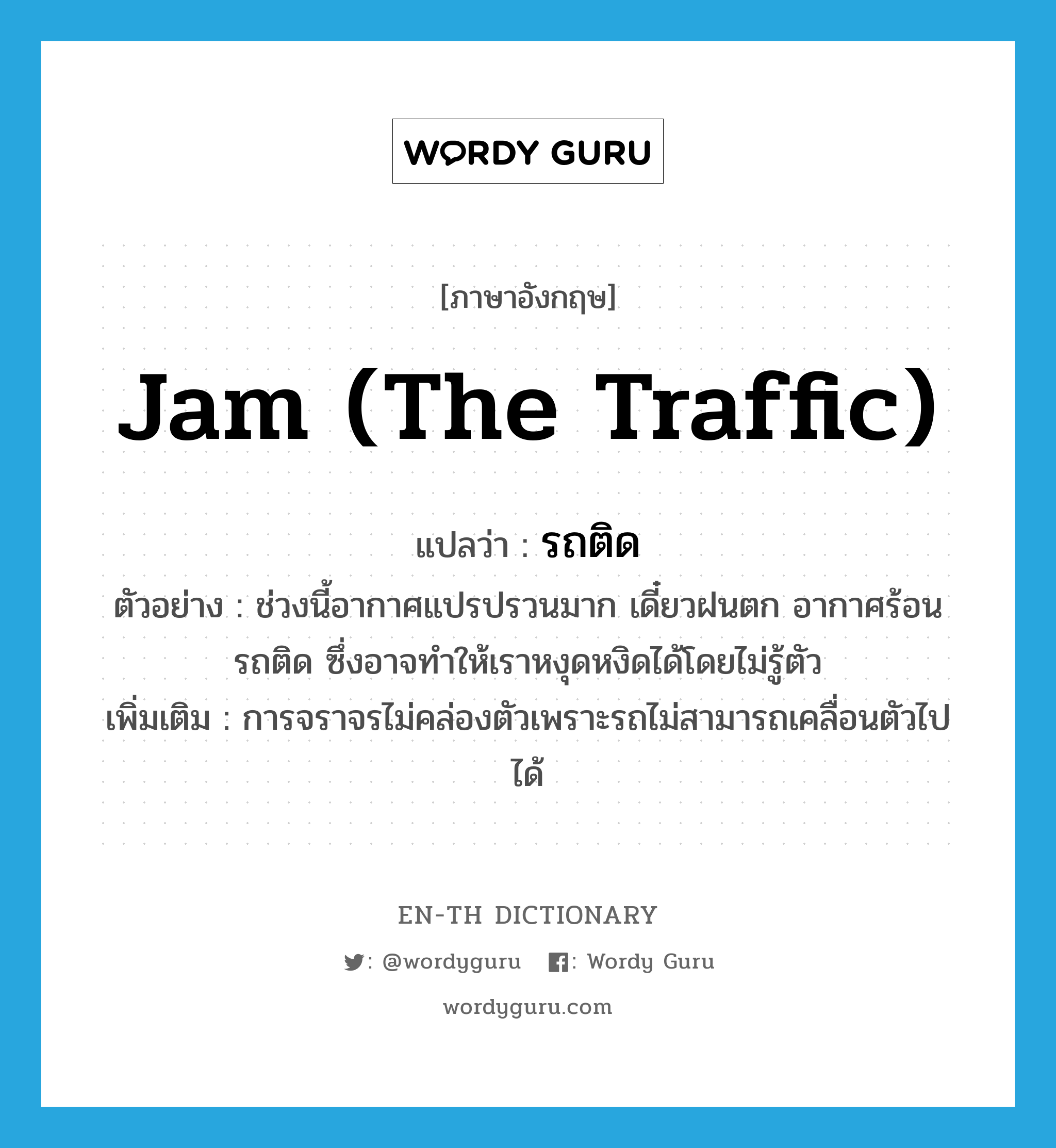 jam (the traffic) แปลว่า?, คำศัพท์ภาษาอังกฤษ jam (the traffic) แปลว่า รถติด ประเภท V ตัวอย่าง ช่วงนี้อากาศแปรปรวนมาก เดี๋ยวฝนตก อากาศร้อน รถติด ซึ่งอาจทำให้เราหงุดหงิดได้โดยไม่รู้ตัว เพิ่มเติม การจราจรไม่คล่องตัวเพราะรถไม่สามารถเคลื่อนตัวไปได้ หมวด V