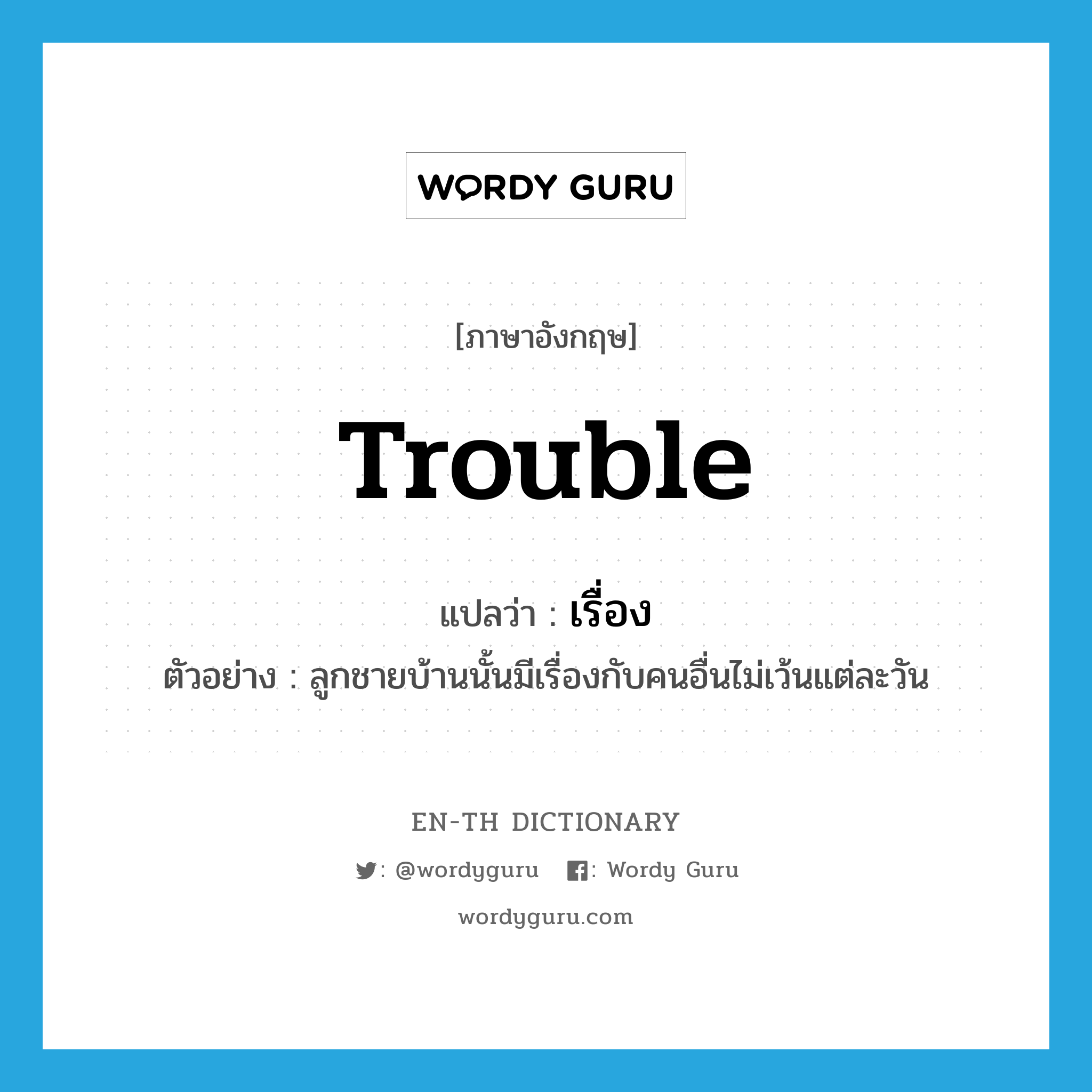 trouble แปลว่า?, คำศัพท์ภาษาอังกฤษ trouble แปลว่า เรื่อง ประเภท N ตัวอย่าง ลูกชายบ้านนั้นมีเรื่องกับคนอื่นไม่เว้นแต่ละวัน หมวด N