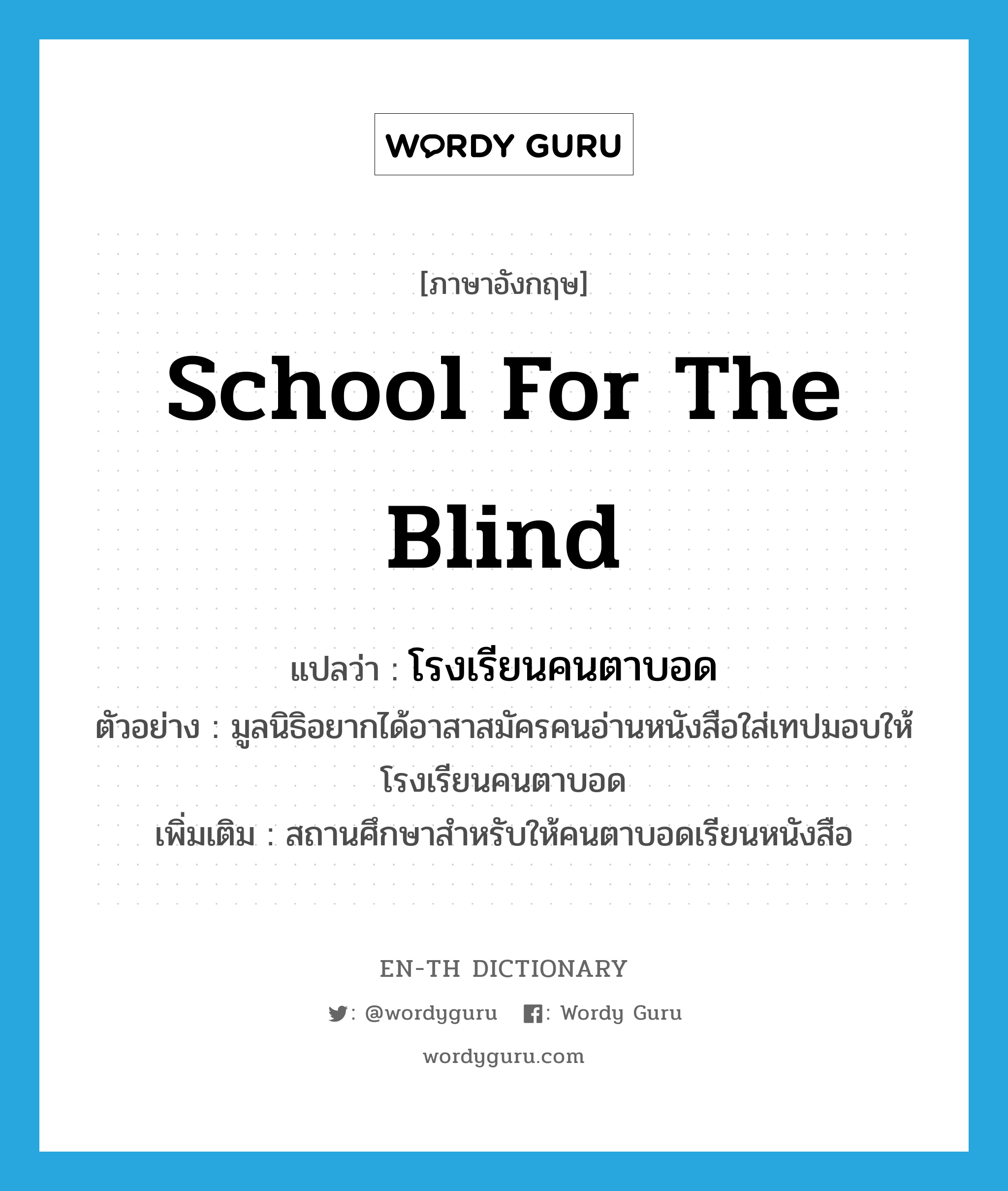 school for the blind แปลว่า?, คำศัพท์ภาษาอังกฤษ school for the blind แปลว่า โรงเรียนคนตาบอด ประเภท N ตัวอย่าง มูลนิธิอยากได้อาสาสมัครคนอ่านหนังสือใส่เทปมอบให้โรงเรียนคนตาบอด เพิ่มเติม สถานศึกษาสำหรับให้คนตาบอดเรียนหนังสือ หมวด N