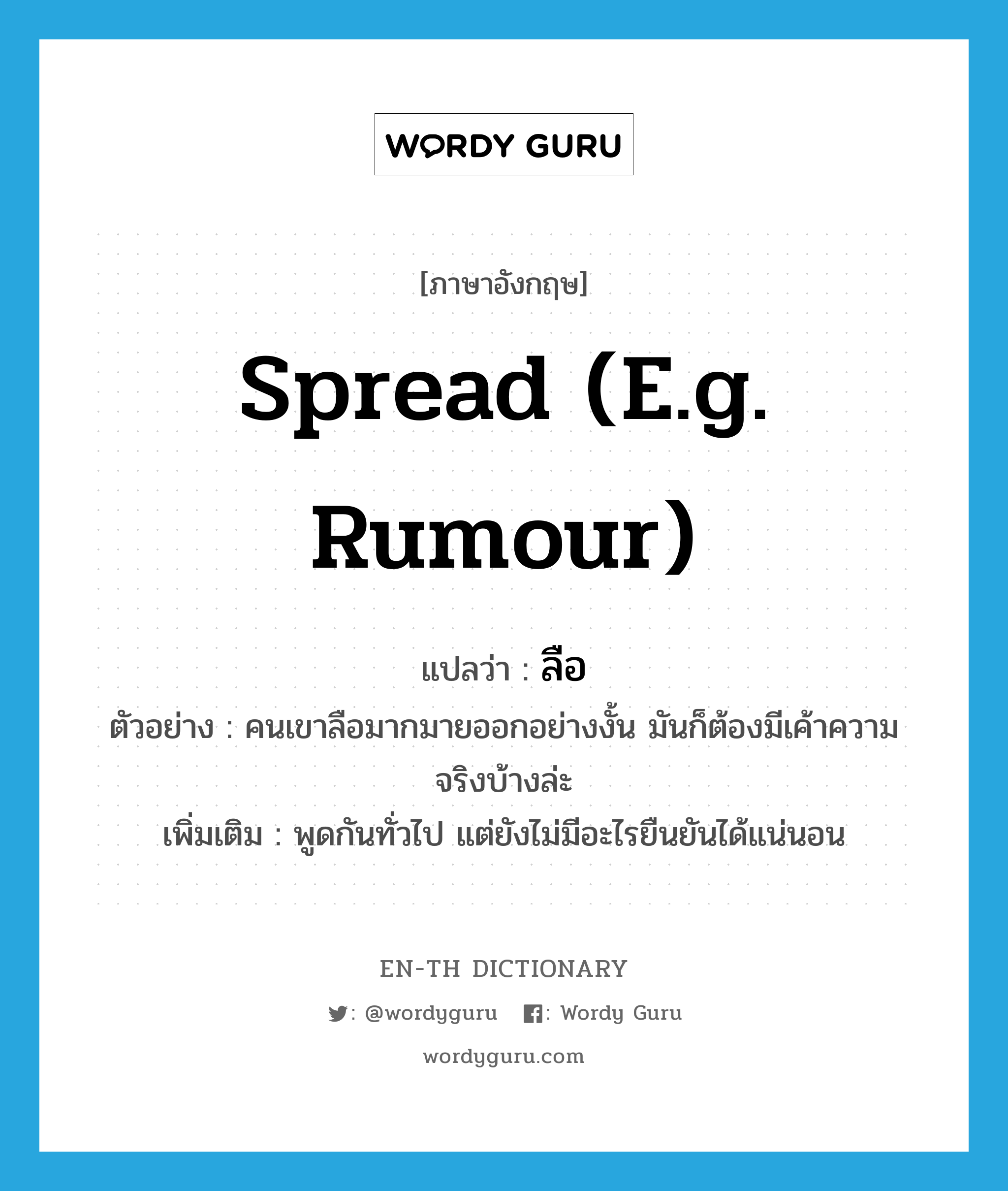spread (e.g. rumour) แปลว่า?, คำศัพท์ภาษาอังกฤษ spread (e.g. rumour) แปลว่า ลือ ประเภท V ตัวอย่าง คนเขาลือมากมายออกอย่างงั้น มันก็ต้องมีเค้าความจริงบ้างล่ะ เพิ่มเติม พูดกันทั่วไป แต่ยังไม่มีอะไรยืนยันได้แน่นอน หมวด V