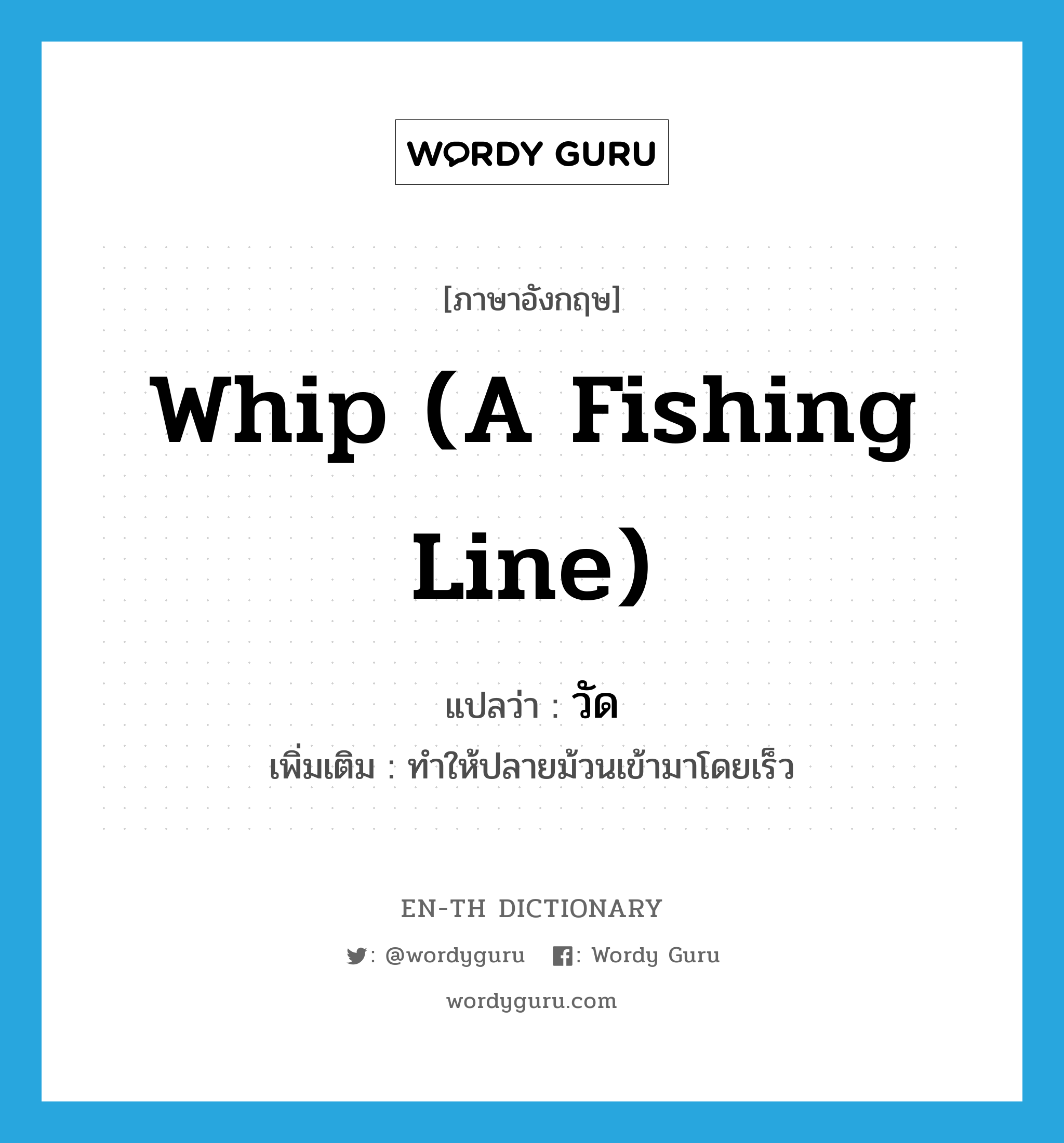 whip (a fishing line) แปลว่า?, คำศัพท์ภาษาอังกฤษ whip (a fishing line) แปลว่า วัด ประเภท V เพิ่มเติม ทำให้ปลายม้วนเข้ามาโดยเร็ว หมวด V
