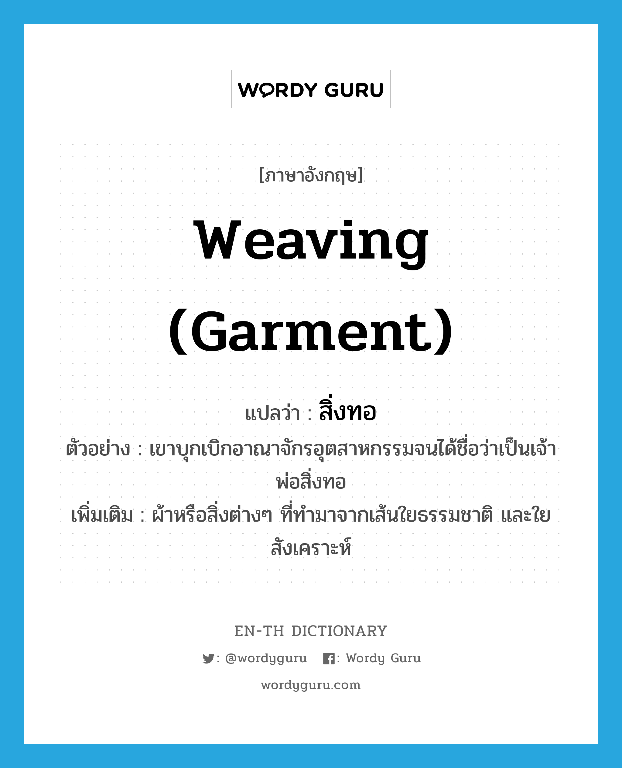 weaving (garment) แปลว่า?, คำศัพท์ภาษาอังกฤษ weaving (garment) แปลว่า สิ่งทอ ประเภท N ตัวอย่าง เขาบุกเบิกอาณาจักรอุตสาหกรรมจนได้ชื่อว่าเป็นเจ้าพ่อสิ่งทอ เพิ่มเติม ผ้าหรือสิ่งต่างๆ ที่ทำมาจากเส้นใยธรรมชาติ และใยสังเคราะห์ หมวด N