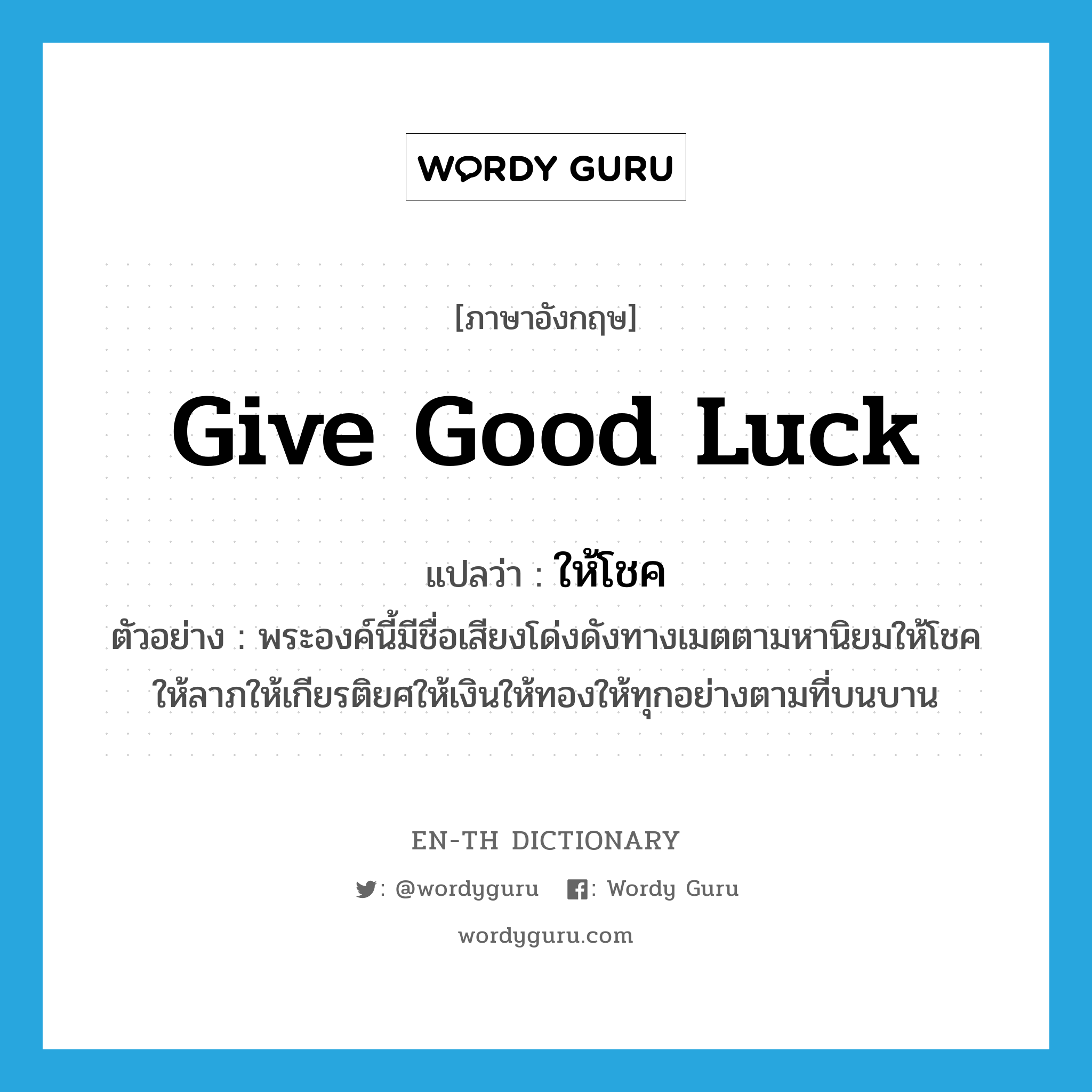ให้โชค ภาษาอังกฤษ?, คำศัพท์ภาษาอังกฤษ ให้โชค แปลว่า give good luck ประเภท V ตัวอย่าง พระองค์นี้มีชื่อเสียงโด่งดังทางเมตตามหานิยมให้โชคให้ลาภให้เกียรติยศให้เงินให้ทองให้ทุกอย่างตามที่บนบาน หมวด V