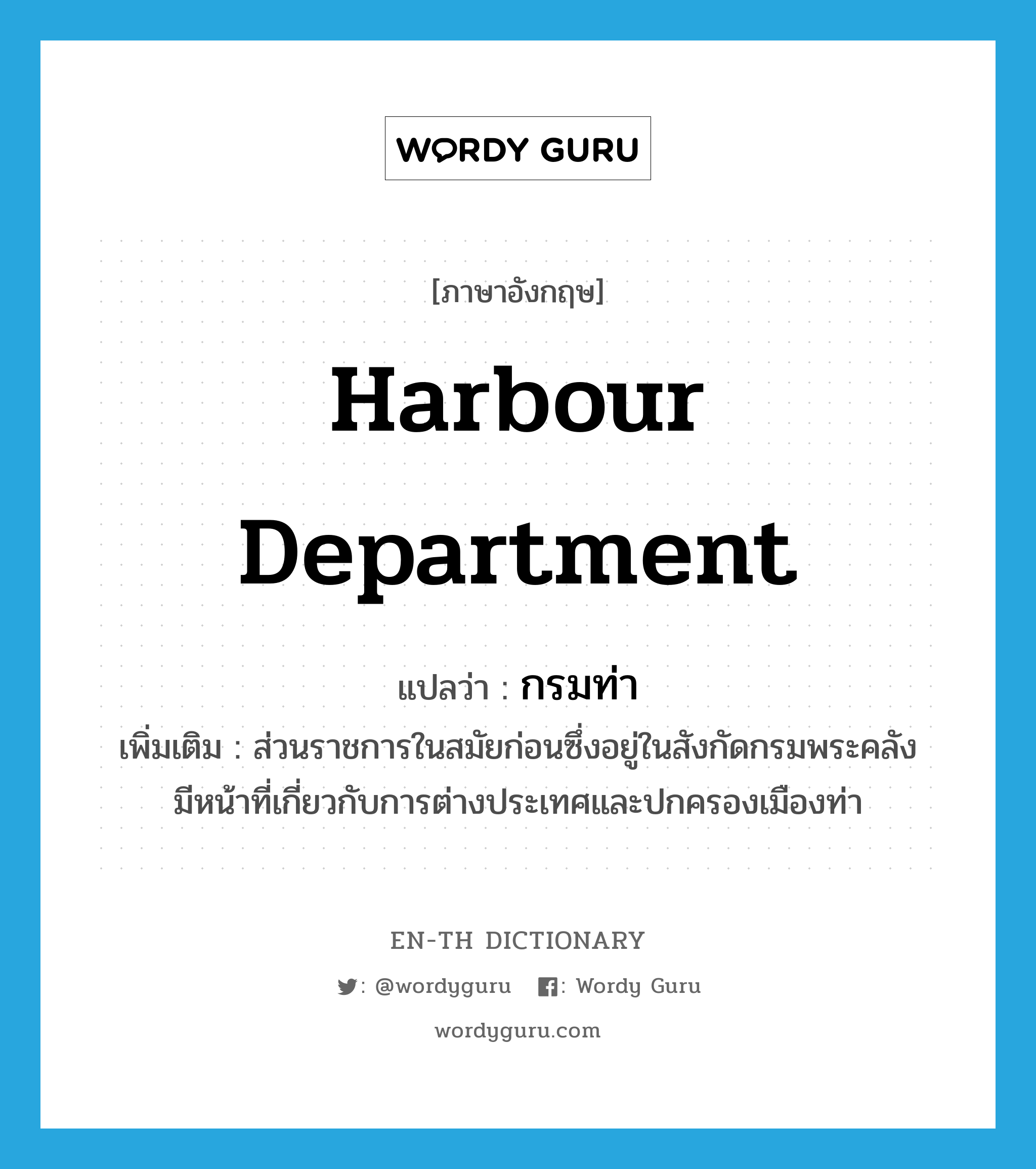 harbour department แปลว่า?, คำศัพท์ภาษาอังกฤษ harbour department แปลว่า กรมท่า ประเภท N เพิ่มเติม ส่วนราชการในสมัยก่อนซึ่งอยู่ในสังกัดกรมพระคลัง มีหน้าที่เกี่ยวกับการต่างประเทศและปกครองเมืองท่า หมวด N