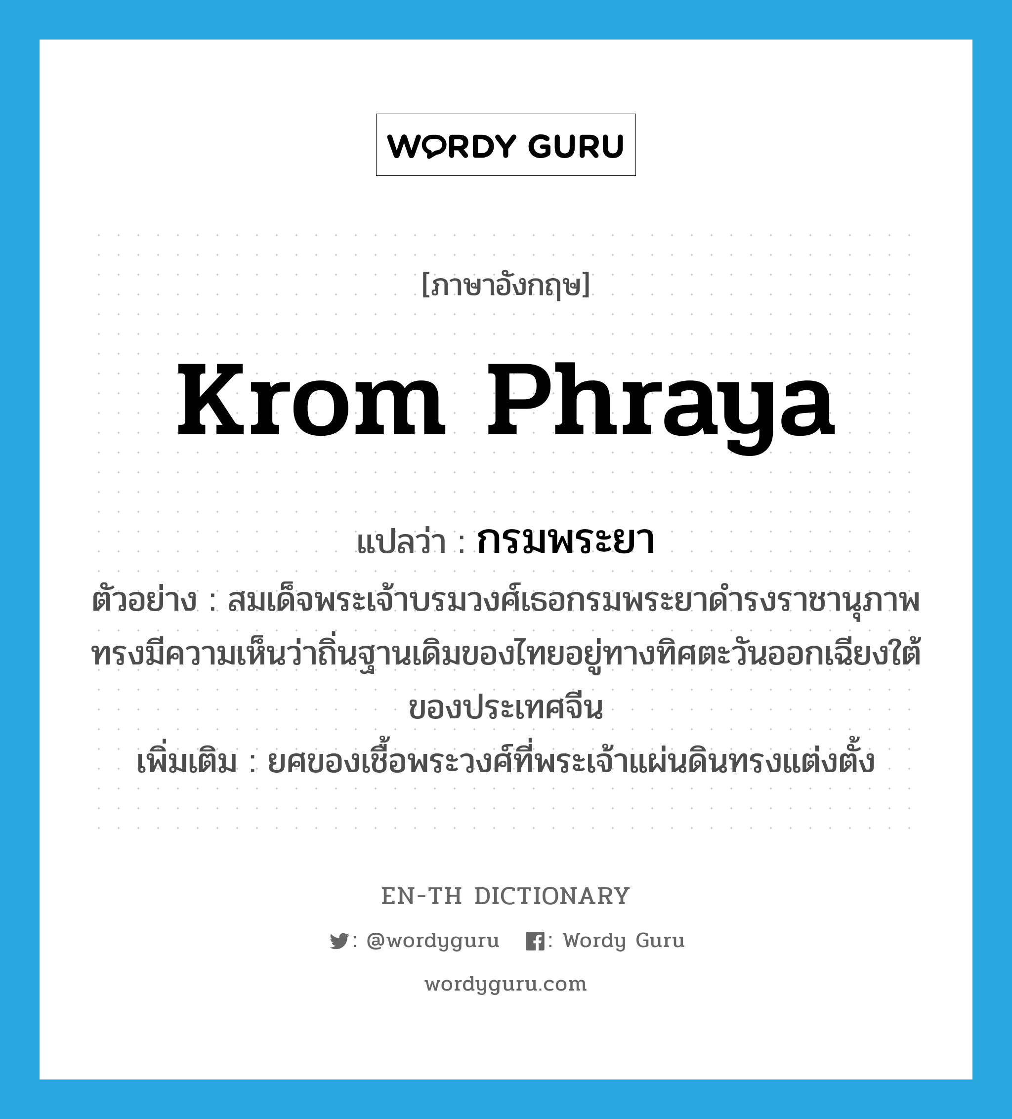 Krom Phraya แปลว่า?, คำศัพท์ภาษาอังกฤษ Krom Phraya แปลว่า กรมพระยา ประเภท N ตัวอย่าง สมเด็จพระเจ้าบรมวงศ์เธอกรมพระยาดำรงราชานุภาพทรงมีความเห็นว่าถิ่นฐานเดิมของไทยอยู่ทางทิศตะวันออกเฉียงใต้ของประเทศจีน เพิ่มเติม ยศของเชื้อพระวงศ์ที่พระเจ้าแผ่นดินทรงแต่งตั้ง หมวด N