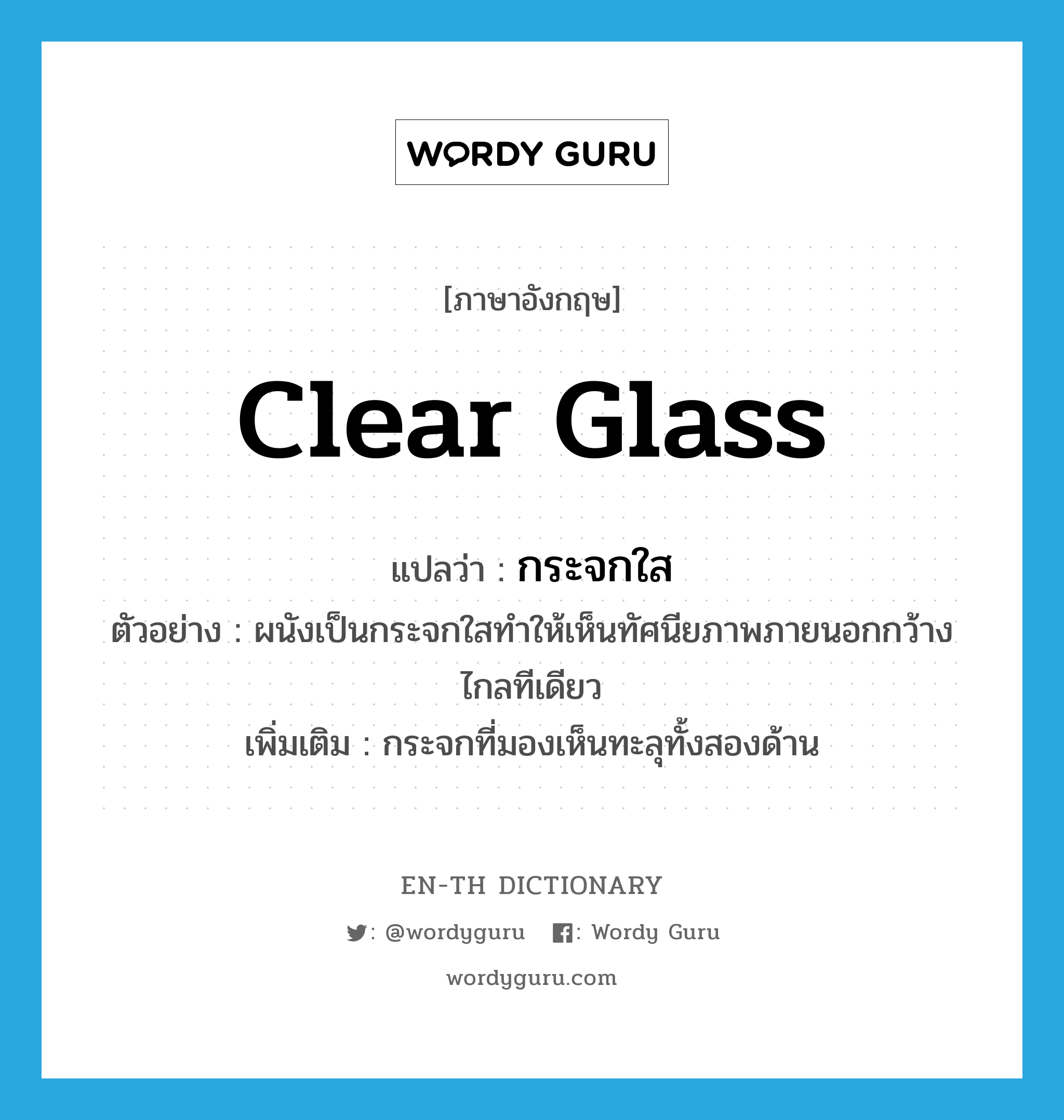 clear glass แปลว่า?, คำศัพท์ภาษาอังกฤษ clear glass แปลว่า กระจกใส ประเภท N ตัวอย่าง ผนังเป็นกระจกใสทำให้เห็นทัศนียภาพภายนอกกว้างไกลทีเดียว เพิ่มเติม กระจกที่มองเห็นทะลุทั้งสองด้าน หมวด N